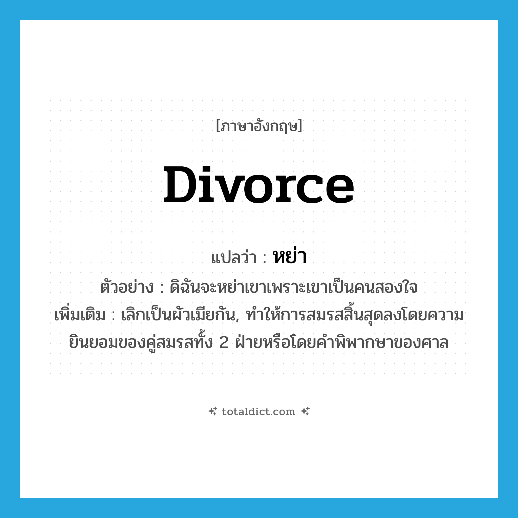 divorce แปลว่า?, คำศัพท์ภาษาอังกฤษ divorce แปลว่า หย่า ประเภท V ตัวอย่าง ดิฉันจะหย่าเขาเพราะเขาเป็นคนสองใจ เพิ่มเติม เลิกเป็นผัวเมียกัน, ทำให้การสมรสสิ้นสุดลงโดยความยินยอมของคู่สมรสทั้ง 2 ฝ่ายหรือโดยคำพิพากษาของศาล หมวด V