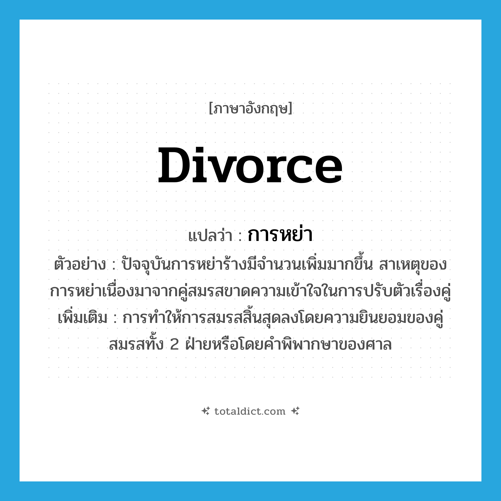 divorce แปลว่า?, คำศัพท์ภาษาอังกฤษ divorce แปลว่า การหย่า ประเภท N ตัวอย่าง ปัจจุบันการหย่าร้างมีจำนวนเพิ่มมากขึ้น สาเหตุของการหย่าเนื่องมาจากคู่สมรสขาดความเข้าใจในการปรับตัวเรื่องคู่ เพิ่มเติม การทำให้การสมรสสิ้นสุดลงโดยความยินยอมของคู่สมรสทั้ง 2 ฝ่ายหรือโดยคำพิพากษาของศาล หมวด N