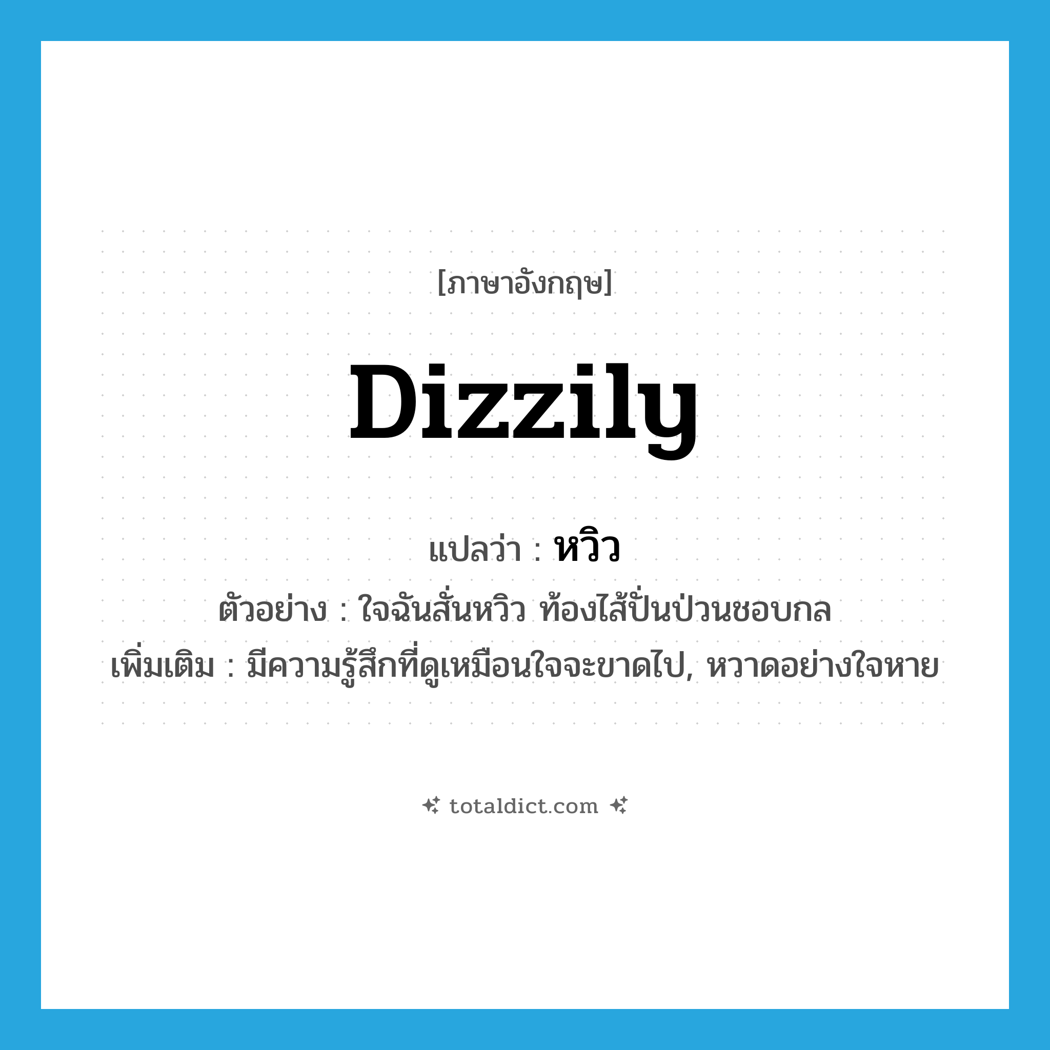 หวิว ภาษาอังกฤษ?, คำศัพท์ภาษาอังกฤษ หวิว แปลว่า dizzily ประเภท ADV ตัวอย่าง ใจฉันสั่นหวิว ท้องไส้ปั่นป่วนชอบกล เพิ่มเติม มีความรู้สึกที่ดูเหมือนใจจะขาดไป, หวาดอย่างใจหาย หมวด ADV