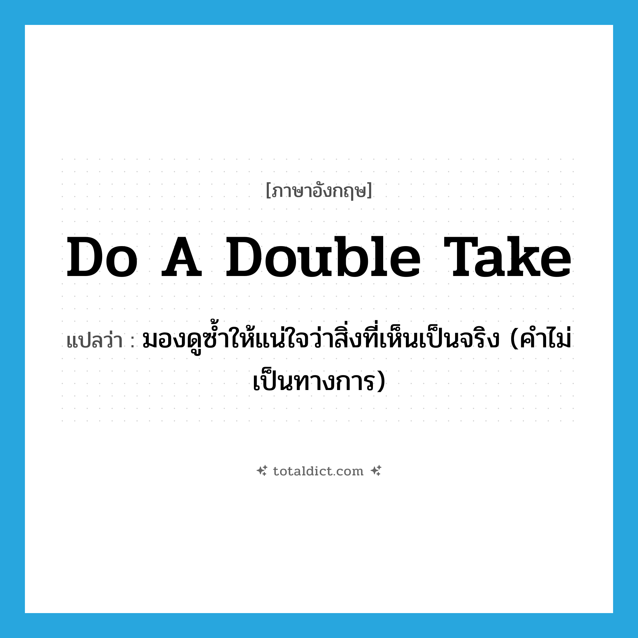 do a double take แปลว่า?, คำศัพท์ภาษาอังกฤษ do a double take แปลว่า มองดูซ้ำให้แน่ใจว่าสิ่งที่เห็นเป็นจริง (คำไม่เป็นทางการ) ประเภท IDM หมวด IDM