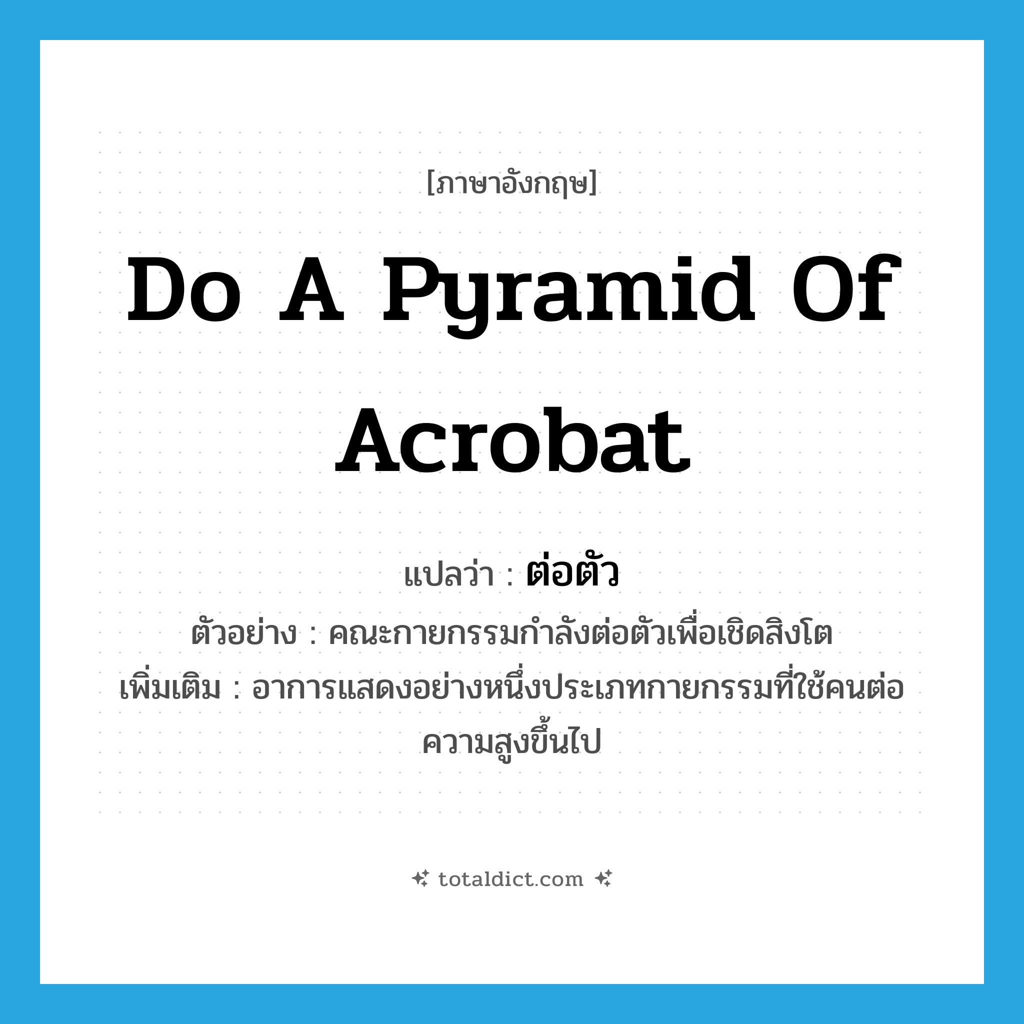 do a pyramid of acrobat แปลว่า?, คำศัพท์ภาษาอังกฤษ do a pyramid of acrobat แปลว่า ต่อตัว ประเภท V ตัวอย่าง คณะกายกรรมกำลังต่อตัวเพื่อเชิดสิงโต เพิ่มเติม อาการแสดงอย่างหนึ่งประเภทกายกรรมที่ใช้คนต่อความสูงขึ้นไป หมวด V
