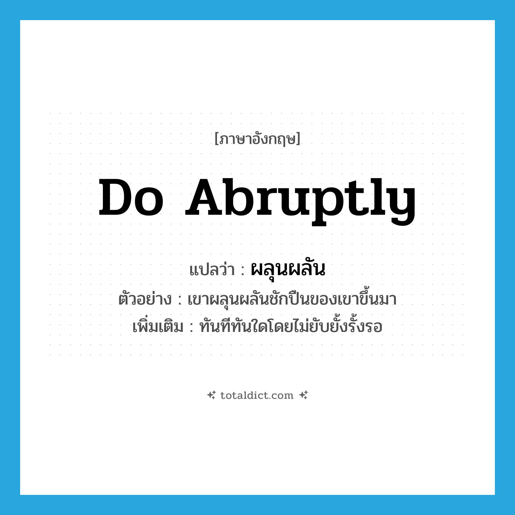 do abruptly แปลว่า?, คำศัพท์ภาษาอังกฤษ do abruptly แปลว่า ผลุนผลัน ประเภท V ตัวอย่าง เขาผลุนผลันชักปืนของเขาขึ้นมา เพิ่มเติม ทันทีทันใดโดยไม่ยับยั้งรั้งรอ หมวด V