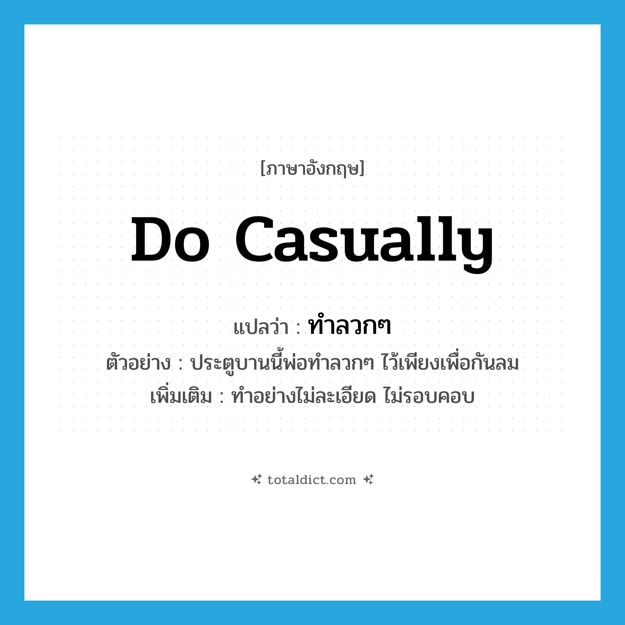 do casually แปลว่า?, คำศัพท์ภาษาอังกฤษ do casually แปลว่า ทำลวกๆ ประเภท V ตัวอย่าง ประตูบานนี้พ่อทำลวกๆ ไว้เพียงเพื่อกันลม เพิ่มเติม ทำอย่างไม่ละเอียด ไม่รอบคอบ หมวด V