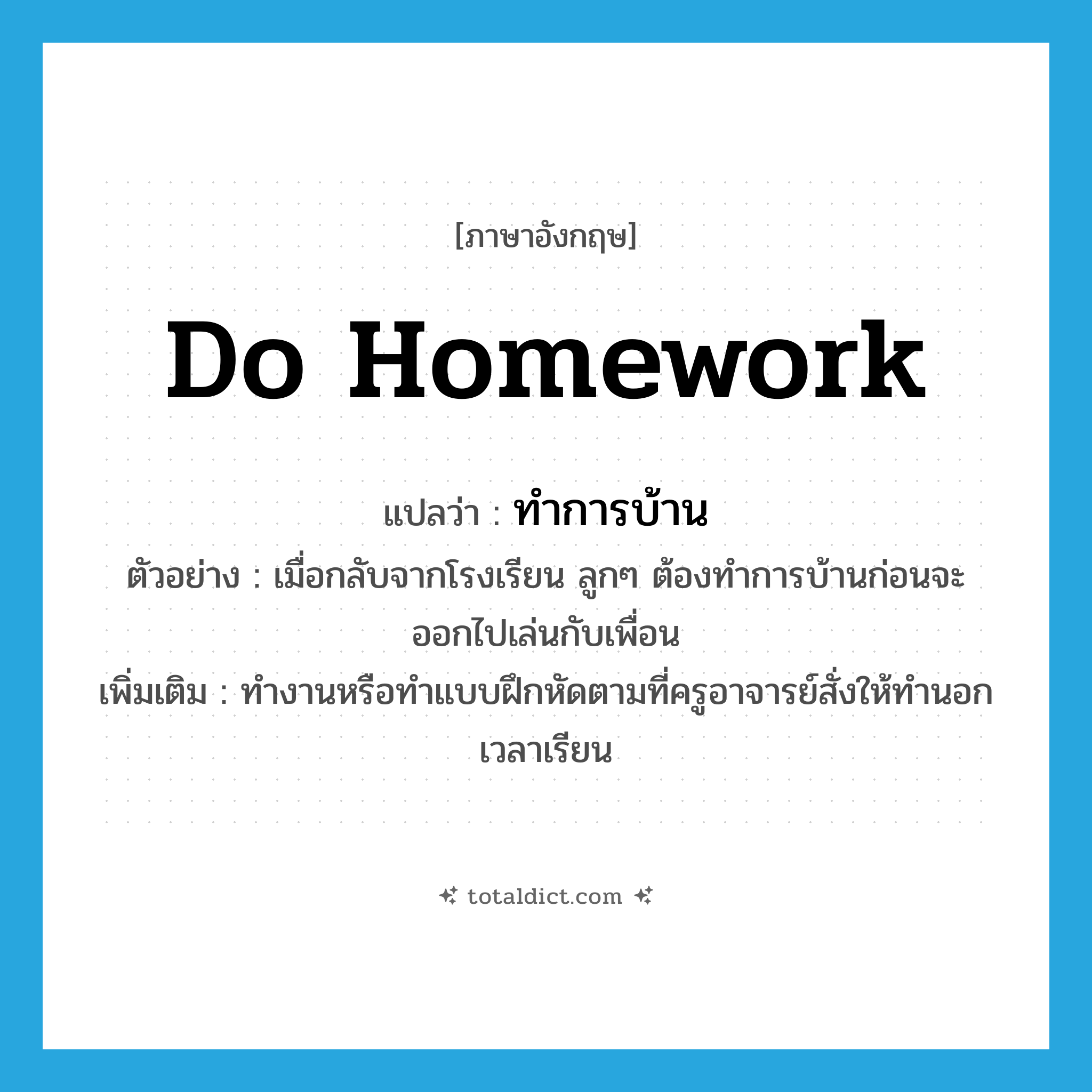 do homework แปลว่า?, คำศัพท์ภาษาอังกฤษ do homework แปลว่า ทำการบ้าน ประเภท V ตัวอย่าง เมื่อกลับจากโรงเรียน ลูกๆ ต้องทำการบ้านก่อนจะออกไปเล่นกับเพื่อน เพิ่มเติม ทำงานหรือทำแบบฝึกหัดตามที่ครูอาจารย์สั่งให้ทำนอกเวลาเรียน หมวด V