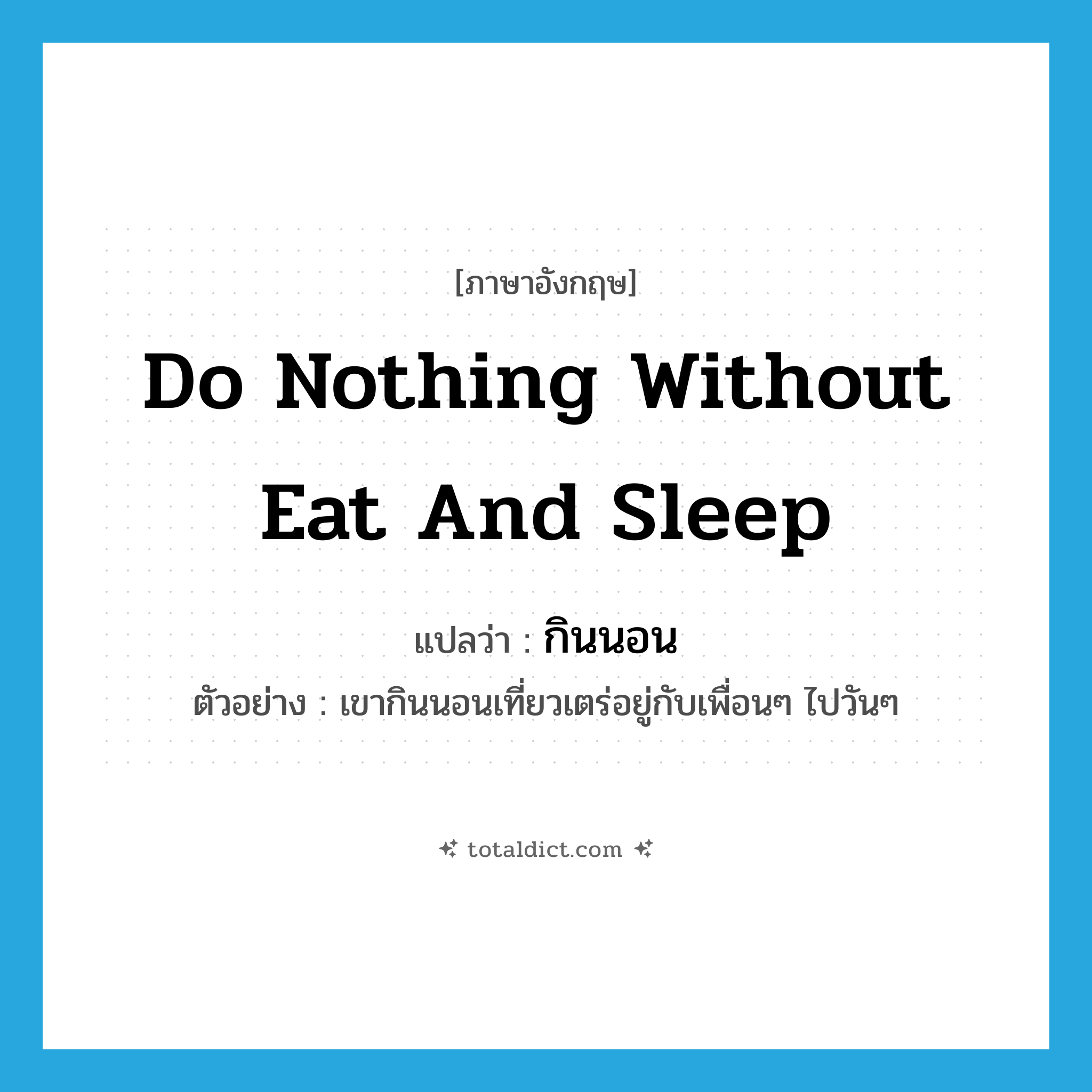 do nothing without eat and sleep แปลว่า?, คำศัพท์ภาษาอังกฤษ do nothing without eat and sleep แปลว่า กินนอน ประเภท V ตัวอย่าง เขากินนอนเที่ยวเตร่อยู่กับเพื่อนๆ ไปวันๆ หมวด V