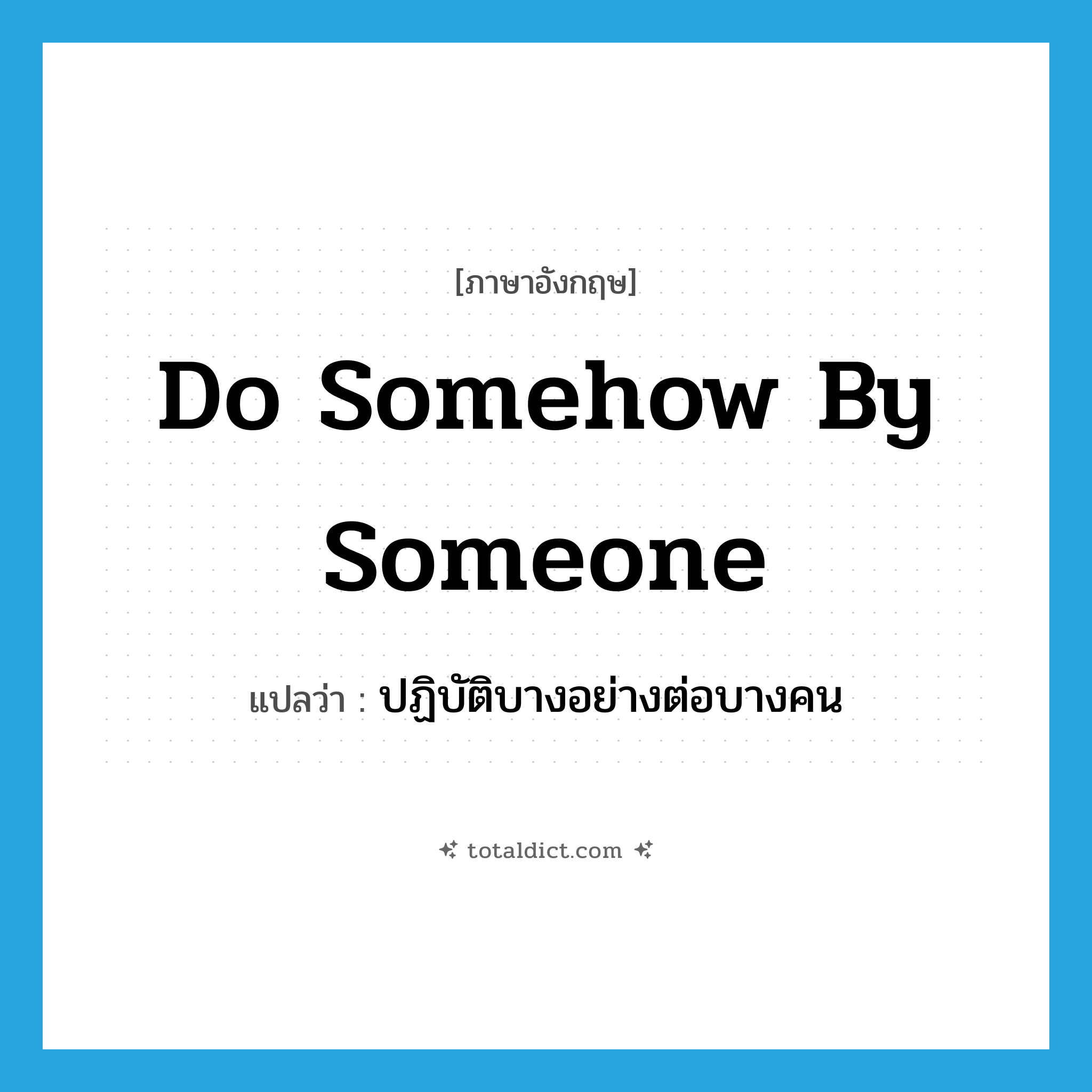 do somehow by someone แปลว่า?, คำศัพท์ภาษาอังกฤษ do somehow by someone แปลว่า ปฏิบัติบางอย่างต่อบางคน ประเภท IDM หมวด IDM