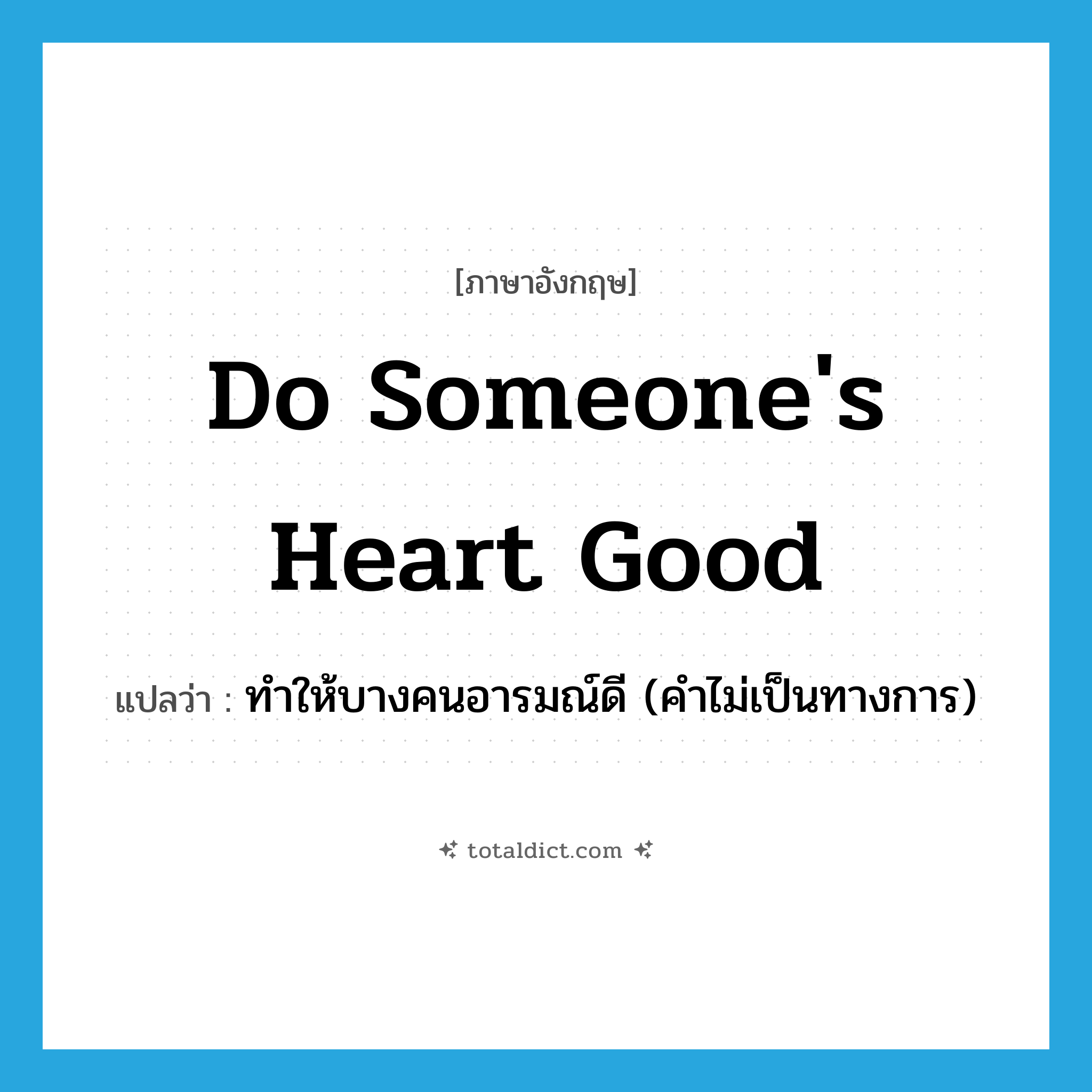 do someone&#39;s heart good แปลว่า?, คำศัพท์ภาษาอังกฤษ do someone&#39;s heart good แปลว่า ทำให้บางคนอารมณ์ดี (คำไม่เป็นทางการ) ประเภท IDM หมวด IDM