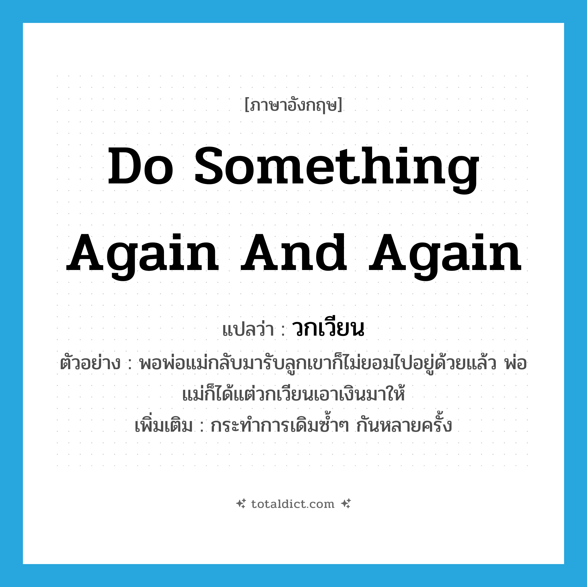 do something again and again แปลว่า?, คำศัพท์ภาษาอังกฤษ do something again and again แปลว่า วกเวียน ประเภท V ตัวอย่าง พอพ่อแม่กลับมารับลูกเขาก็ไม่ยอมไปอยู่ด้วยแล้ว พ่อแม่ก็ได้แต่วกเวียนเอาเงินมาให้ เพิ่มเติม กระทำการเดิมซ้ำๆ กันหลายครั้ง หมวด V