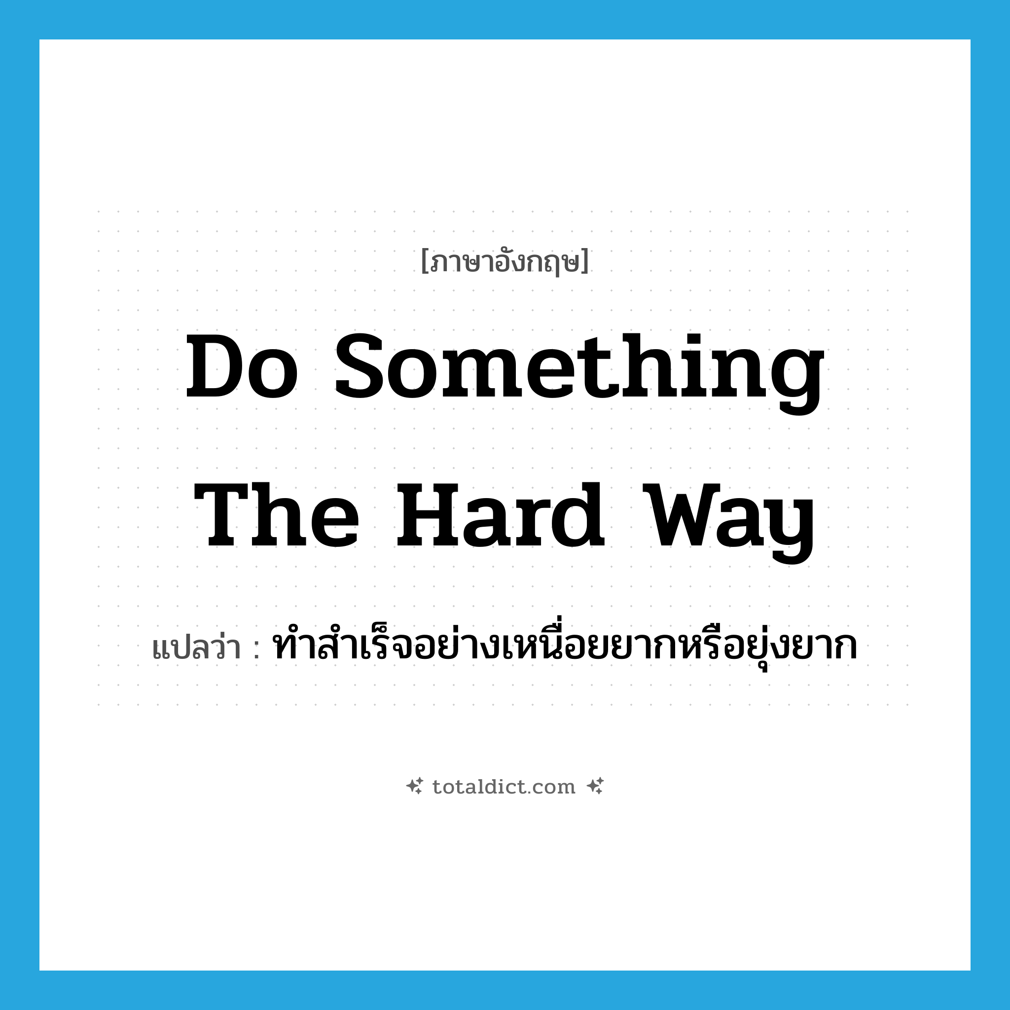 do something the hard way แปลว่า?, คำศัพท์ภาษาอังกฤษ do something the hard way แปลว่า ทำสำเร็จอย่างเหนื่อยยากหรือยุ่งยาก ประเภท IDM หมวด IDM