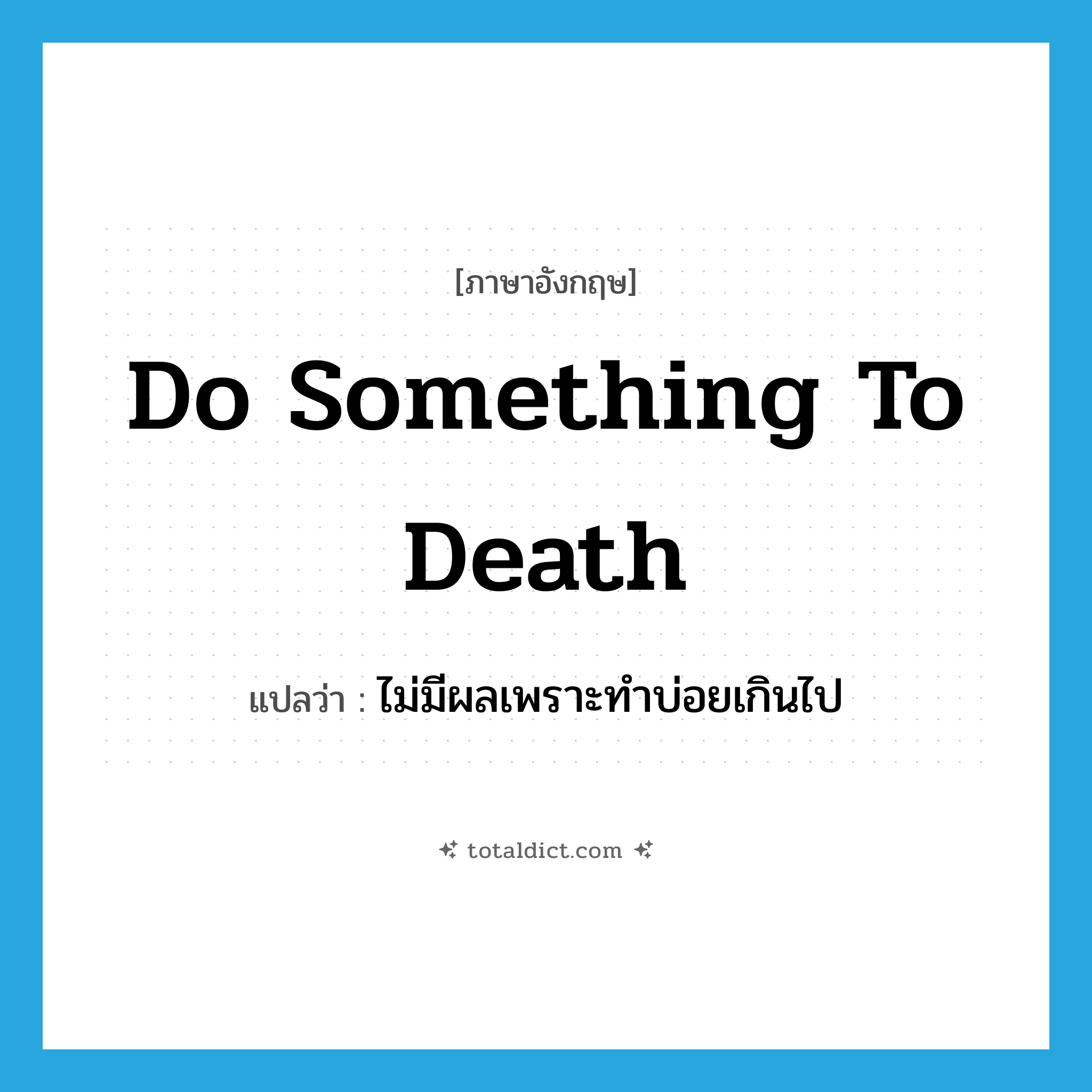 do something to death แปลว่า?, คำศัพท์ภาษาอังกฤษ do something to death แปลว่า ไม่มีผลเพราะทำบ่อยเกินไป ประเภท IDM หมวด IDM