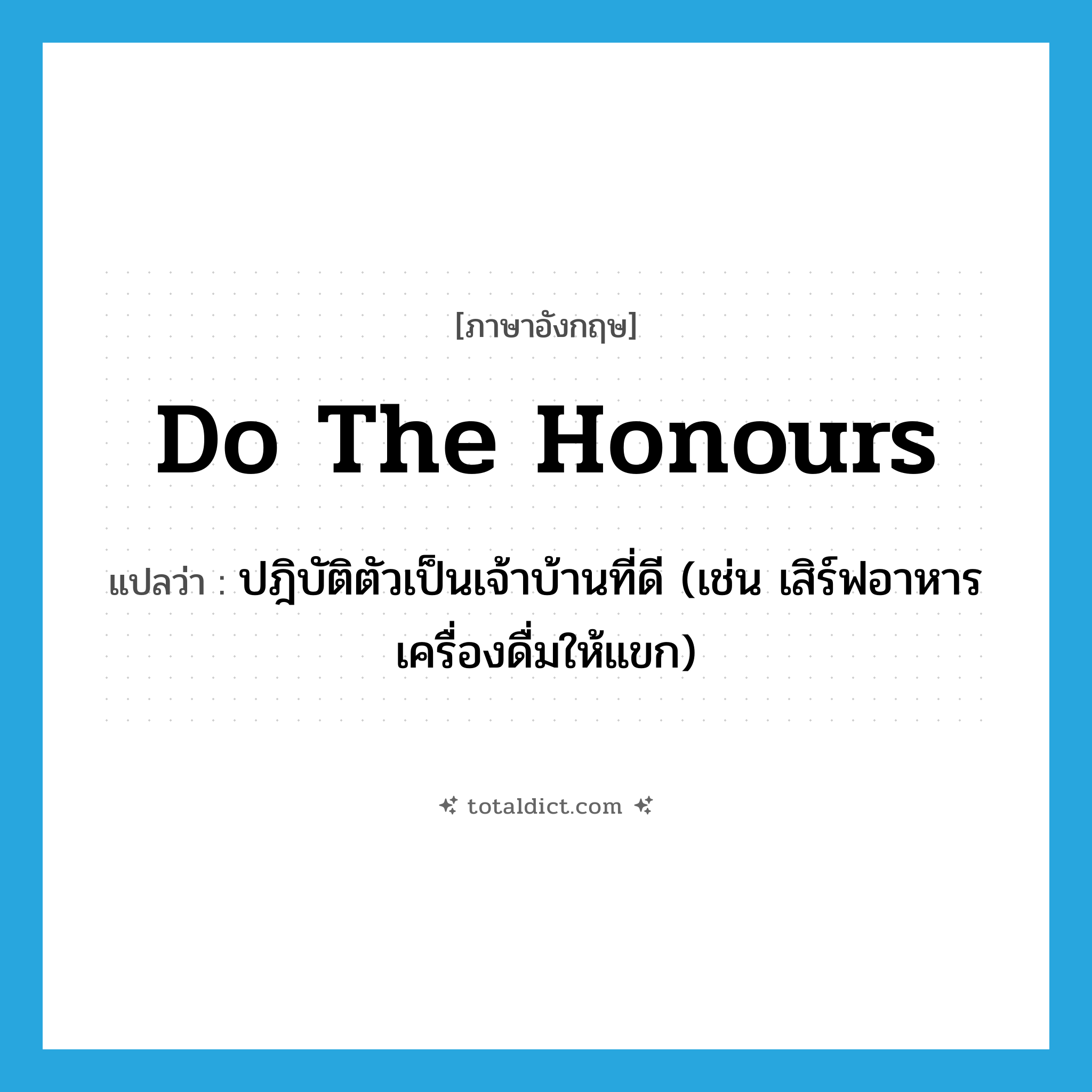 do the honours แปลว่า?, คำศัพท์ภาษาอังกฤษ do the honours แปลว่า ปฎิบัติตัวเป็นเจ้าบ้านที่ดี (เช่น เสิร์ฟอาหาร เครื่องดื่มให้แขก) ประเภท IDM หมวด IDM
