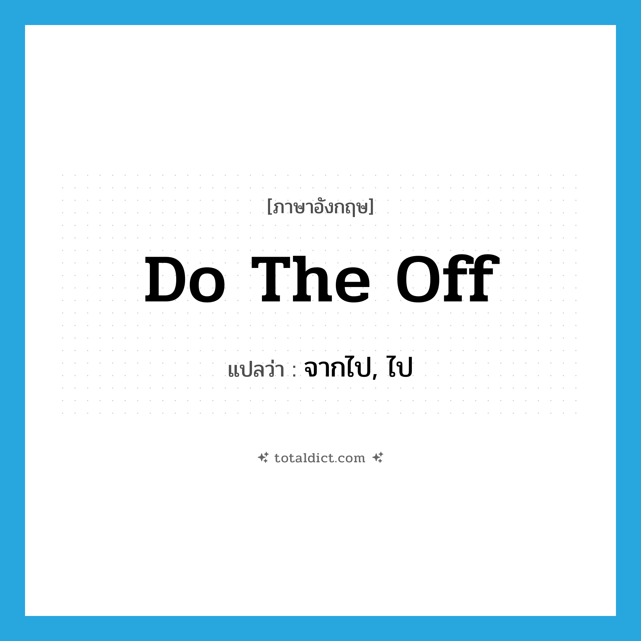 จากไป, ไป ภาษาอังกฤษ?, คำศัพท์ภาษาอังกฤษ จากไป, ไป แปลว่า do the off ประเภท SL หมวด SL