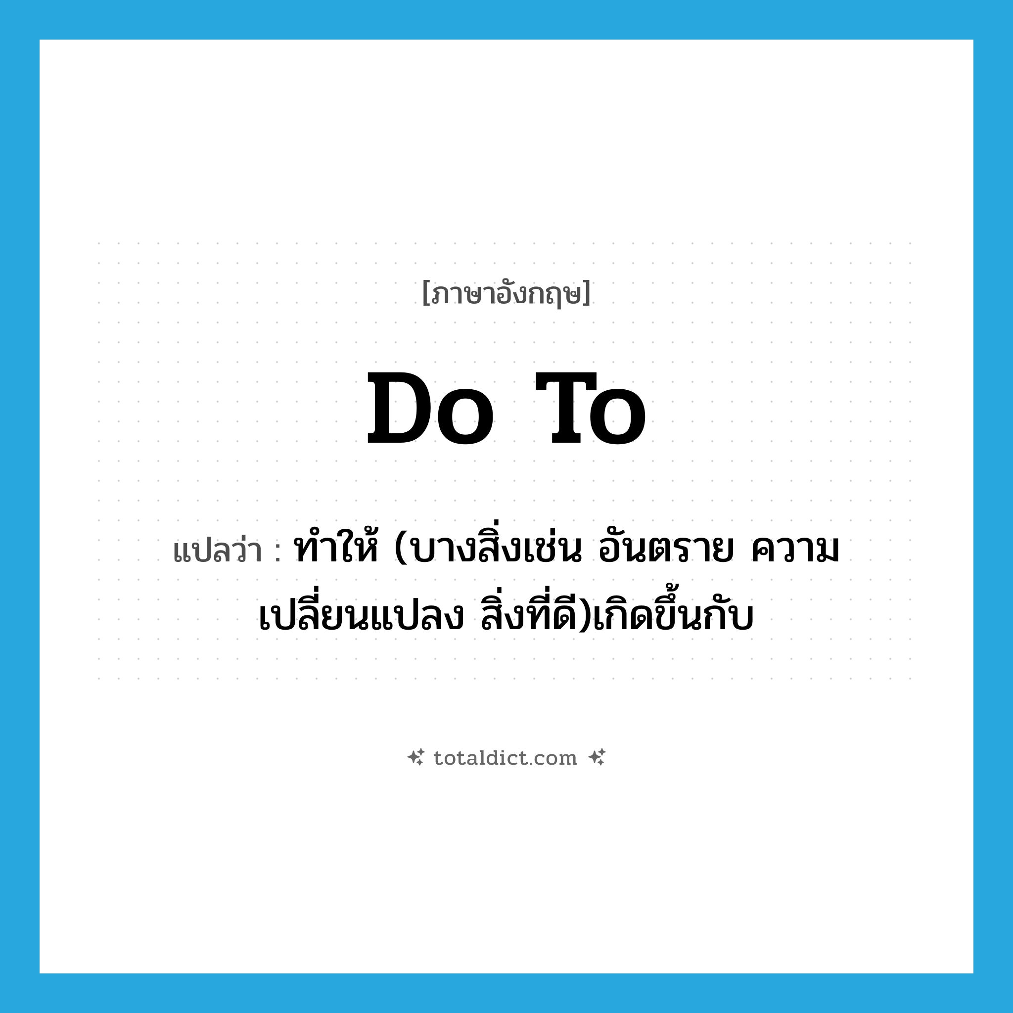 do to แปลว่า?, คำศัพท์ภาษาอังกฤษ do to แปลว่า ทำให้ (บางสิ่งเช่น อันตราย ความเปลี่ยนแปลง สิ่งที่ดี)เกิดขึ้นกับ ประเภท PHRV หมวด PHRV