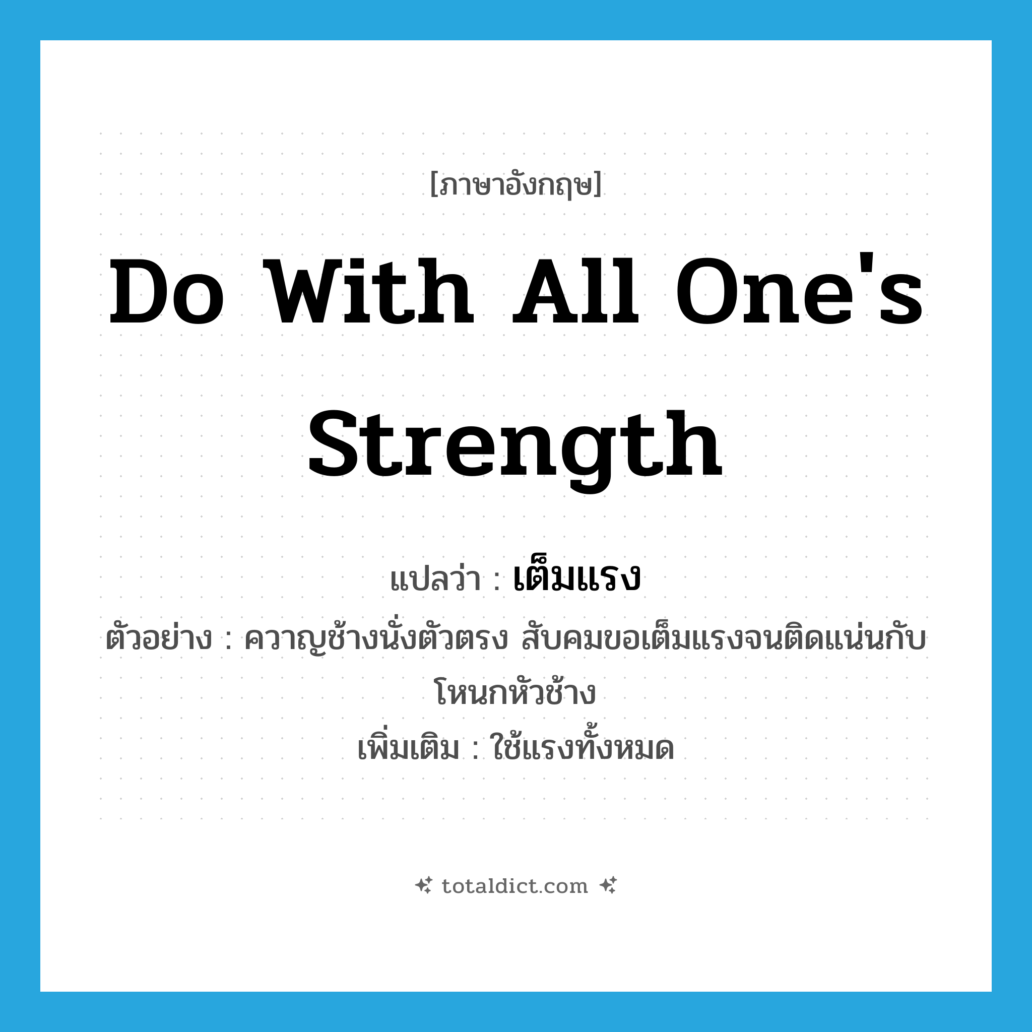do with all one&#39;s strength แปลว่า?, คำศัพท์ภาษาอังกฤษ do with all one&#39;s strength แปลว่า เต็มแรง ประเภท V ตัวอย่าง ควาญช้างนั่งตัวตรง สับคมขอเต็มแรงจนติดแน่นกับโหนกหัวช้าง เพิ่มเติม ใช้แรงทั้งหมด หมวด V