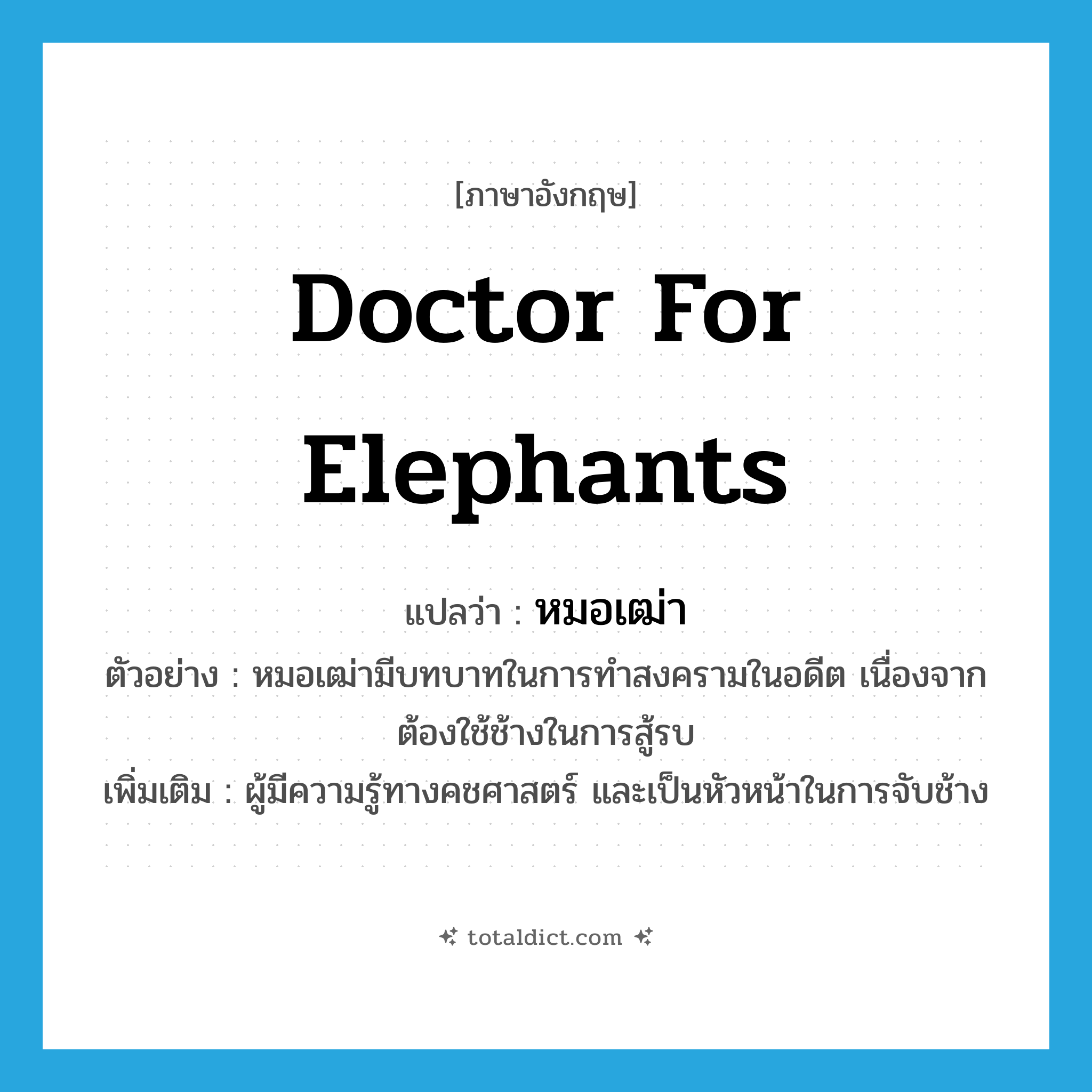 doctor for elephants แปลว่า?, คำศัพท์ภาษาอังกฤษ doctor for elephants แปลว่า หมอเฒ่า ประเภท N ตัวอย่าง หมอเฒ่ามีบทบาทในการทำสงครามในอดีต เนื่องจากต้องใช้ช้างในการสู้รบ เพิ่มเติม ผู้มีความรู้ทางคชศาสตร์ และเป็นหัวหน้าในการจับช้าง หมวด N