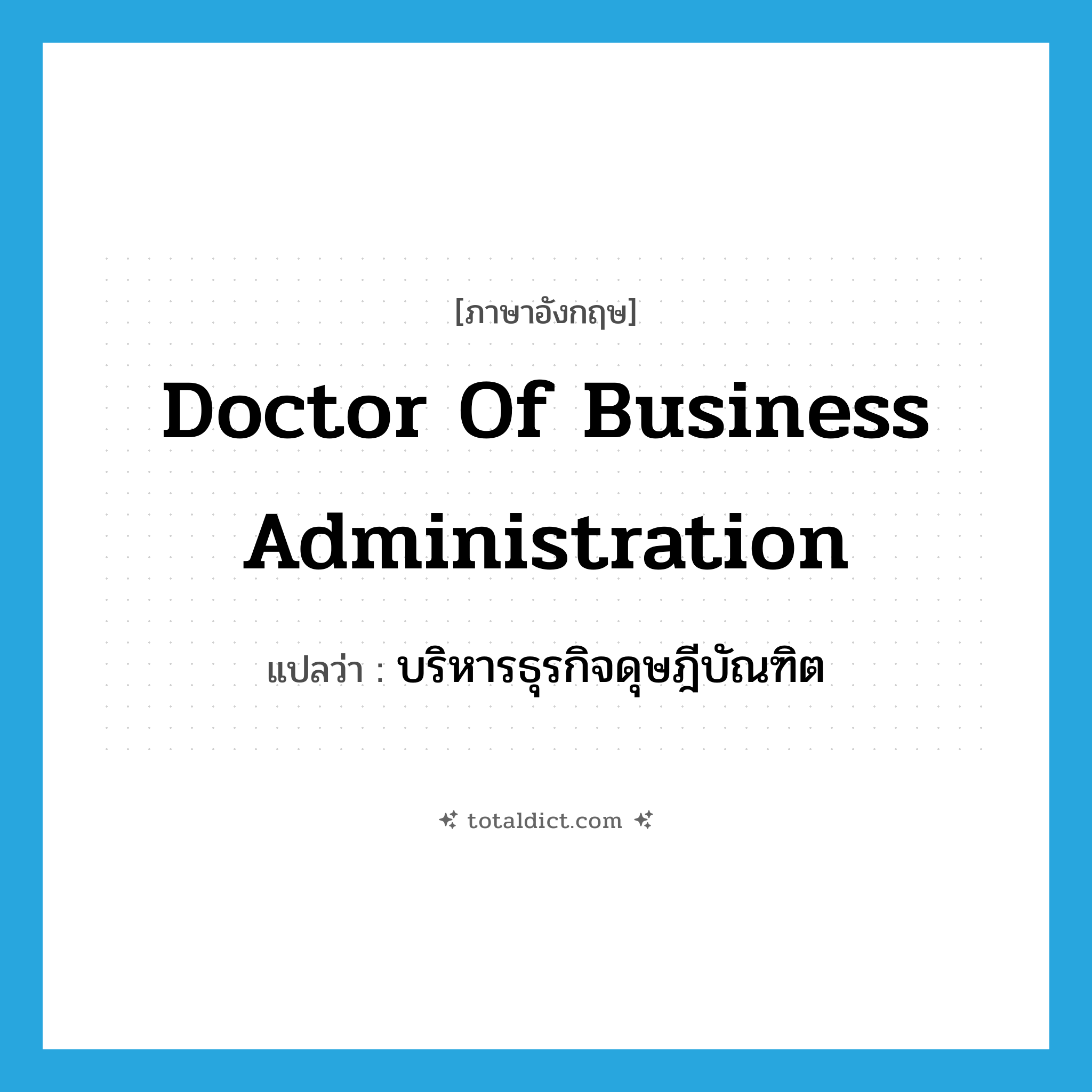 Doctor of Business Administration แปลว่า?, คำศัพท์ภาษาอังกฤษ Doctor of Business Administration แปลว่า บริหารธุรกิจดุษฎีบัณฑิต ประเภท N หมวด N
