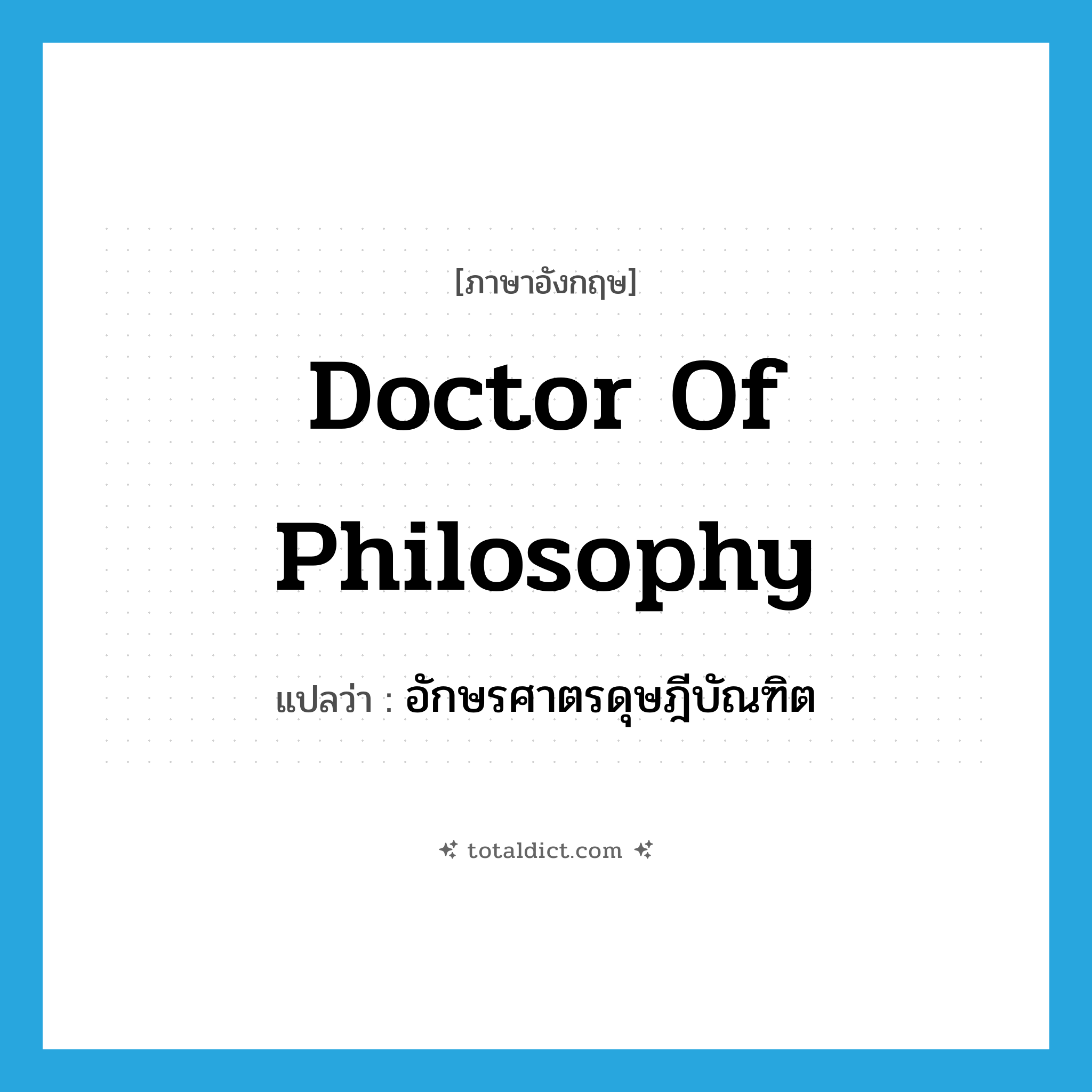 Doctor of Philosophy แปลว่า?, คำศัพท์ภาษาอังกฤษ Doctor of Philosophy แปลว่า อักษรศาตรดุษฎีบัณฑิต ประเภท N หมวด N