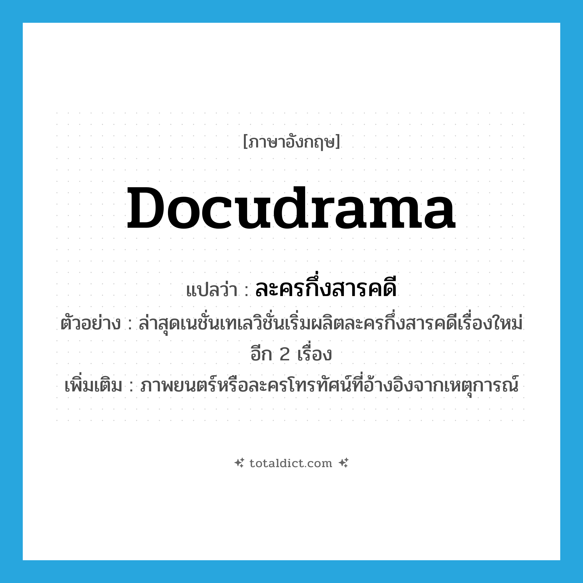 docudrama แปลว่า?, คำศัพท์ภาษาอังกฤษ docudrama แปลว่า ละครกึ่งสารคดี ประเภท N ตัวอย่าง ล่าสุดเนชั่นเทเลวิชั่นเริ่มผลิตละครกึ่งสารคดีเรื่องใหม่อีก 2 เรื่อง เพิ่มเติม ภาพยนตร์หรือละครโทรทัศน์ที่อ้างอิงจากเหตุการณ์ หมวด N