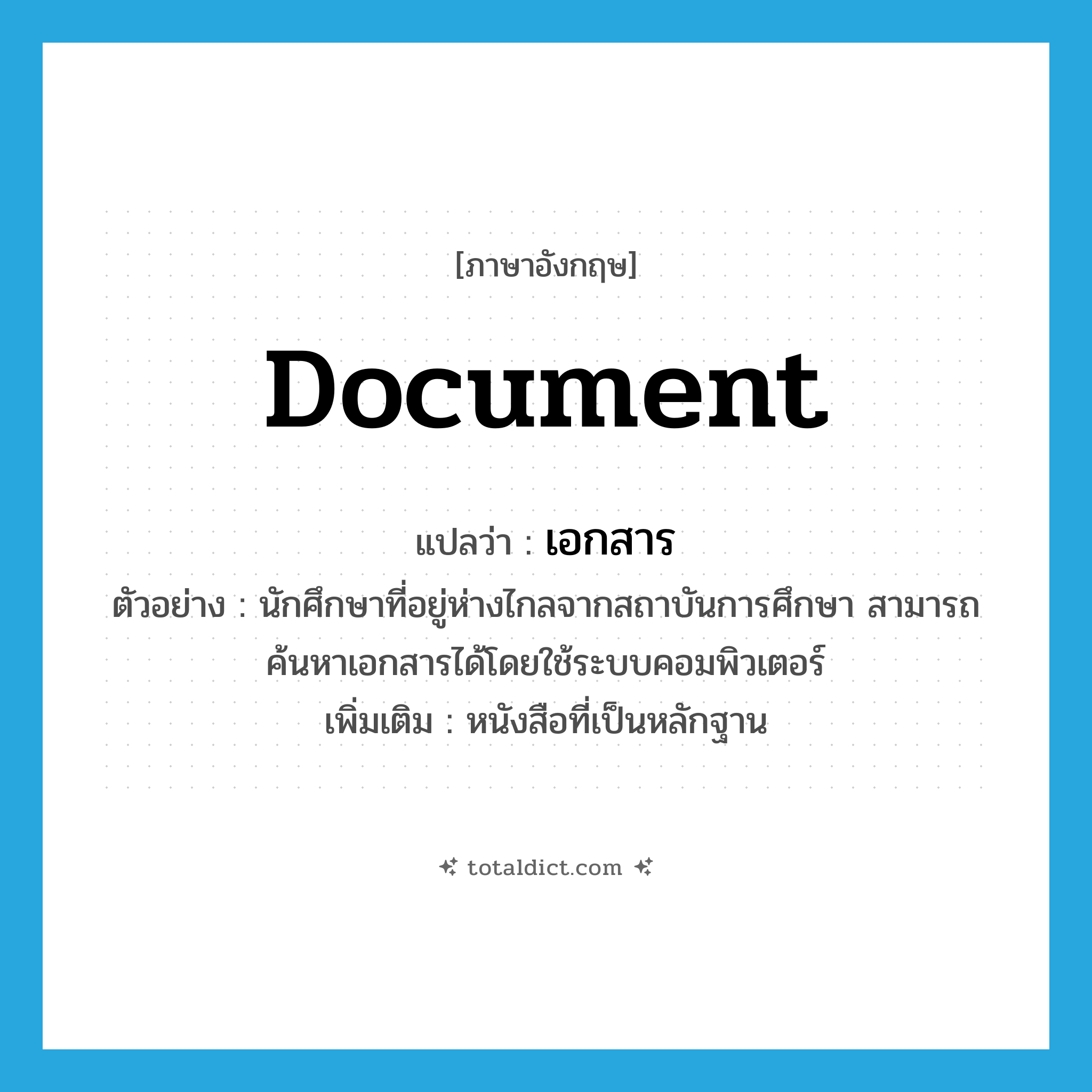 เอกสาร ภาษาอังกฤษ?, คำศัพท์ภาษาอังกฤษ เอกสาร แปลว่า document ประเภท N ตัวอย่าง นักศึกษาที่อยู่ห่างไกลจากสถาบันการศึกษา สามารถค้นหาเอกสารได้โดยใช้ระบบคอมพิวเตอร์ เพิ่มเติม หนังสือที่เป็นหลักฐาน หมวด N