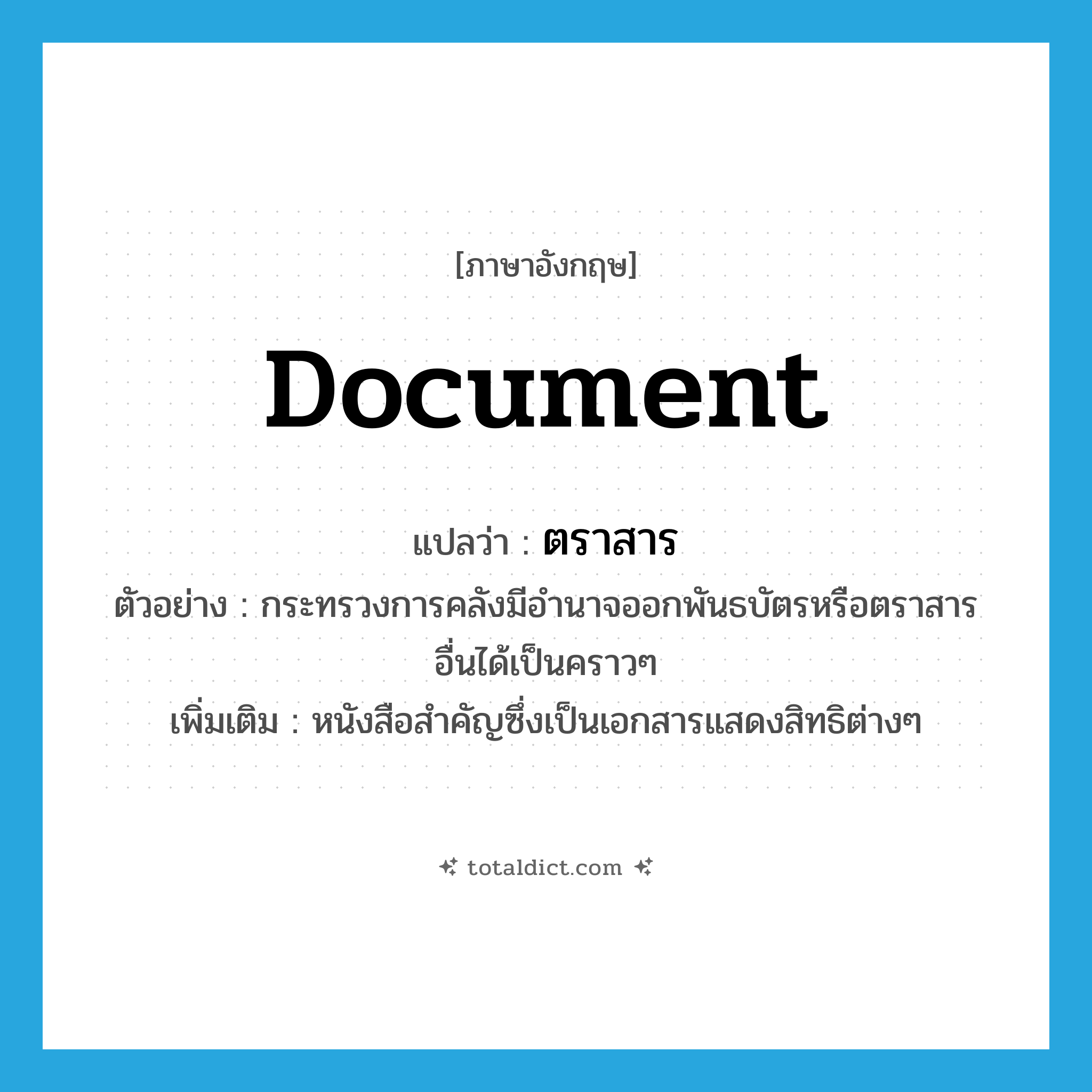 document แปลว่า?, คำศัพท์ภาษาอังกฤษ document แปลว่า ตราสาร ประเภท N ตัวอย่าง กระทรวงการคลังมีอำนาจออกพันธบัตรหรือตราสารอื่นได้เป็นคราวๆ เพิ่มเติม หนังสือสำคัญซึ่งเป็นเอกสารแสดงสิทธิต่างๆ หมวด N