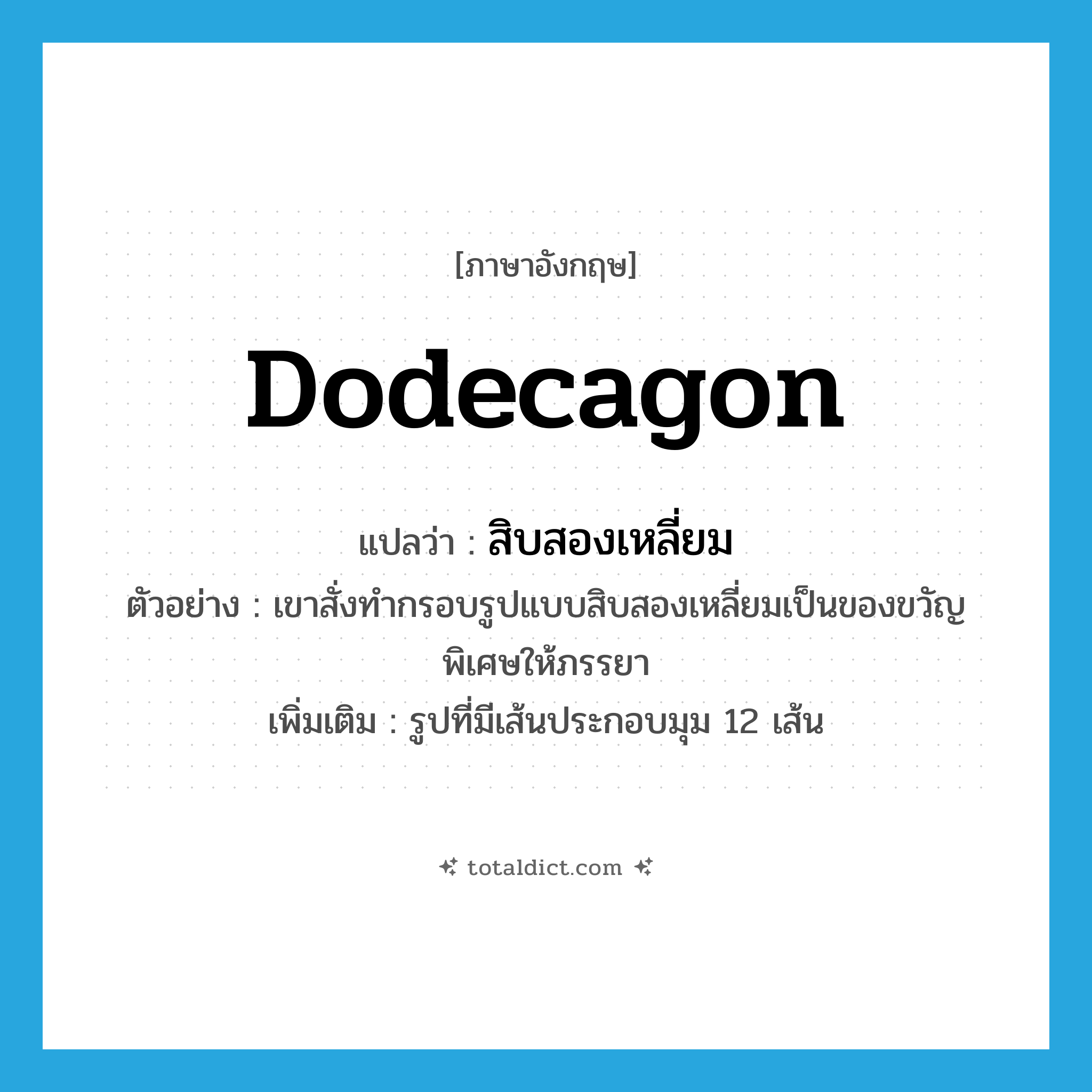 dodecagon แปลว่า?, คำศัพท์ภาษาอังกฤษ dodecagon แปลว่า สิบสองเหลี่ยม ประเภท N ตัวอย่าง เขาสั่งทำกรอบรูปแบบสิบสองเหลี่ยมเป็นของขวัญพิเศษให้ภรรยา เพิ่มเติม รูปที่มีเส้นประกอบมุม 12 เส้น หมวด N