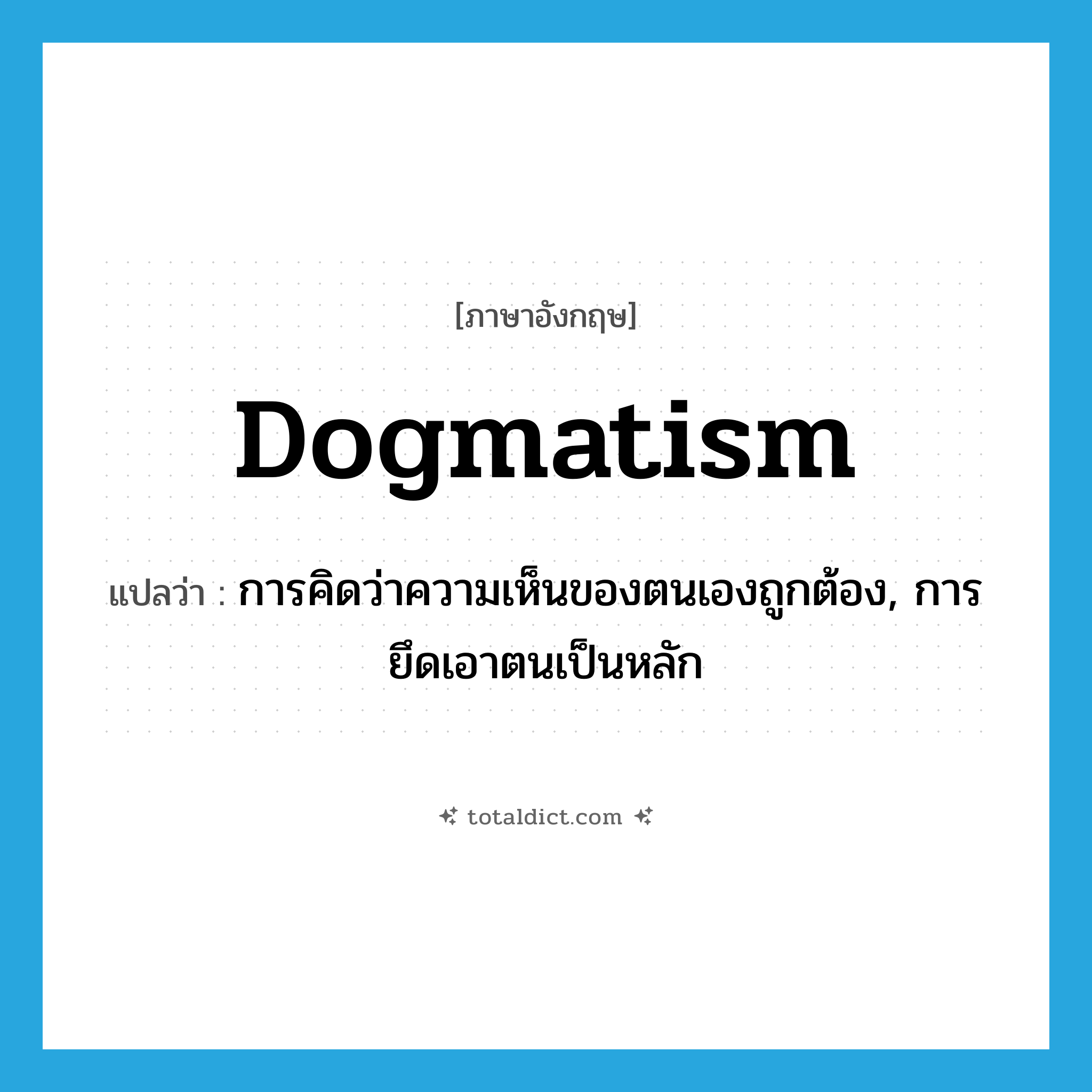 dogmatism แปลว่า?, คำศัพท์ภาษาอังกฤษ dogmatism แปลว่า การคิดว่าความเห็นของตนเองถูกต้อง, การยึดเอาตนเป็นหลัก ประเภท N หมวด N