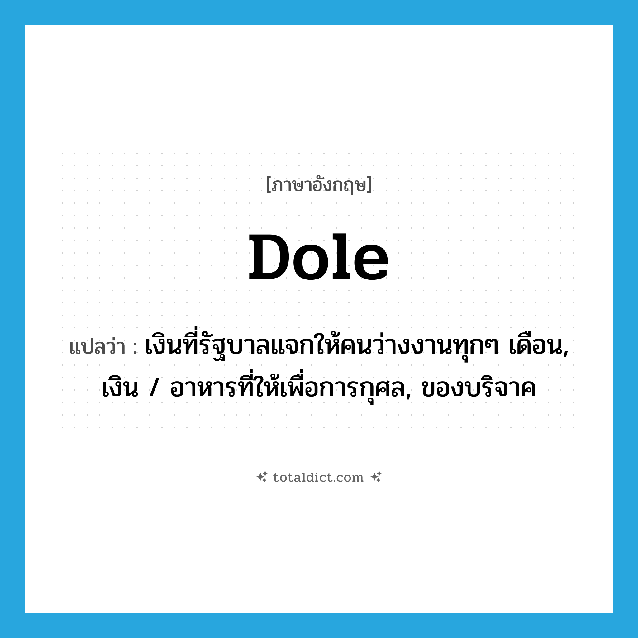 dole แปลว่า?, คำศัพท์ภาษาอังกฤษ dole แปลว่า เงินที่รัฐบาลแจกให้คนว่างงานทุกๆ เดือน, เงิน / อาหารที่ให้เพื่อการกุศล, ของบริจาค ประเภท N หมวด N