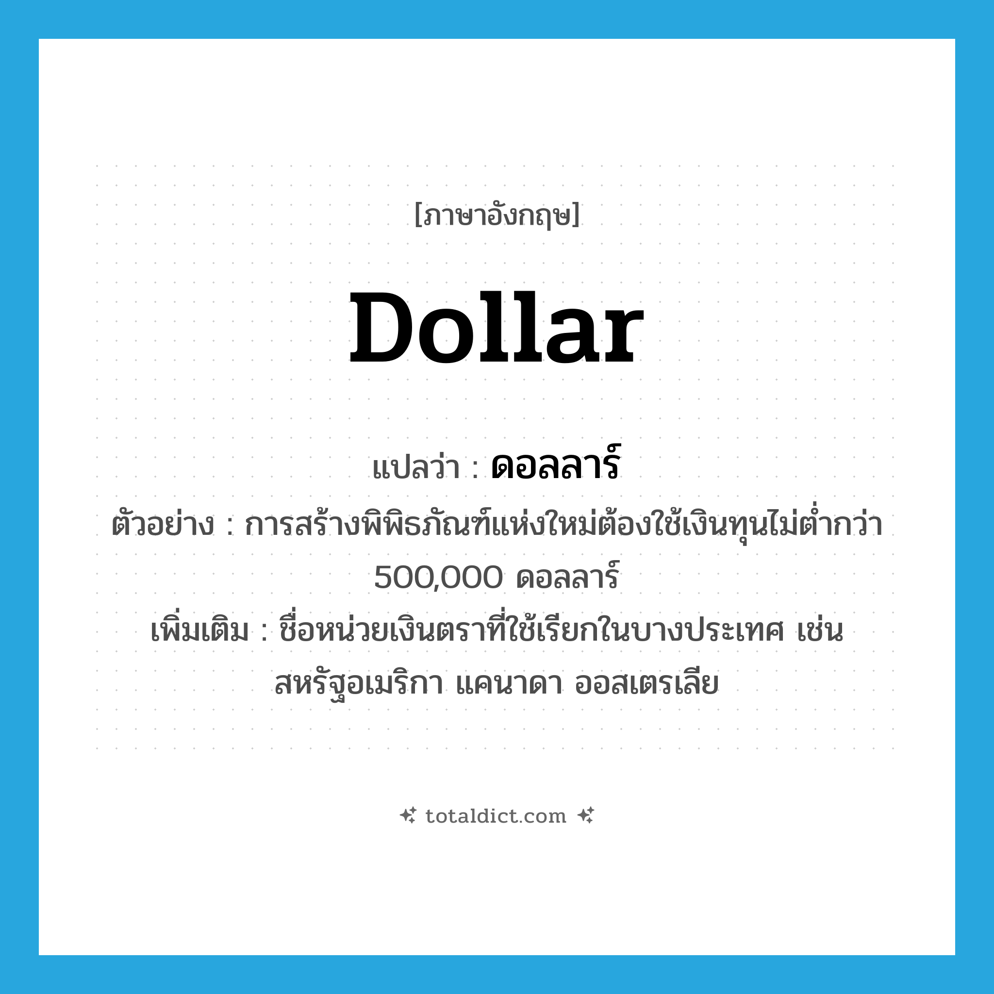 dollar แปลว่า?, คำศัพท์ภาษาอังกฤษ dollar แปลว่า ดอลลาร์ ประเภท CLAS ตัวอย่าง การสร้างพิพิธภัณฑ์แห่งใหม่ต้องใช้เงินทุนไม่ต่ำกว่า 500,000 ดอลลาร์ เพิ่มเติม ชื่อหน่วยเงินตราที่ใช้เรียกในบางประเทศ เช่น สหรัฐอเมริกา แคนาดา ออสเตรเลีย หมวด CLAS
