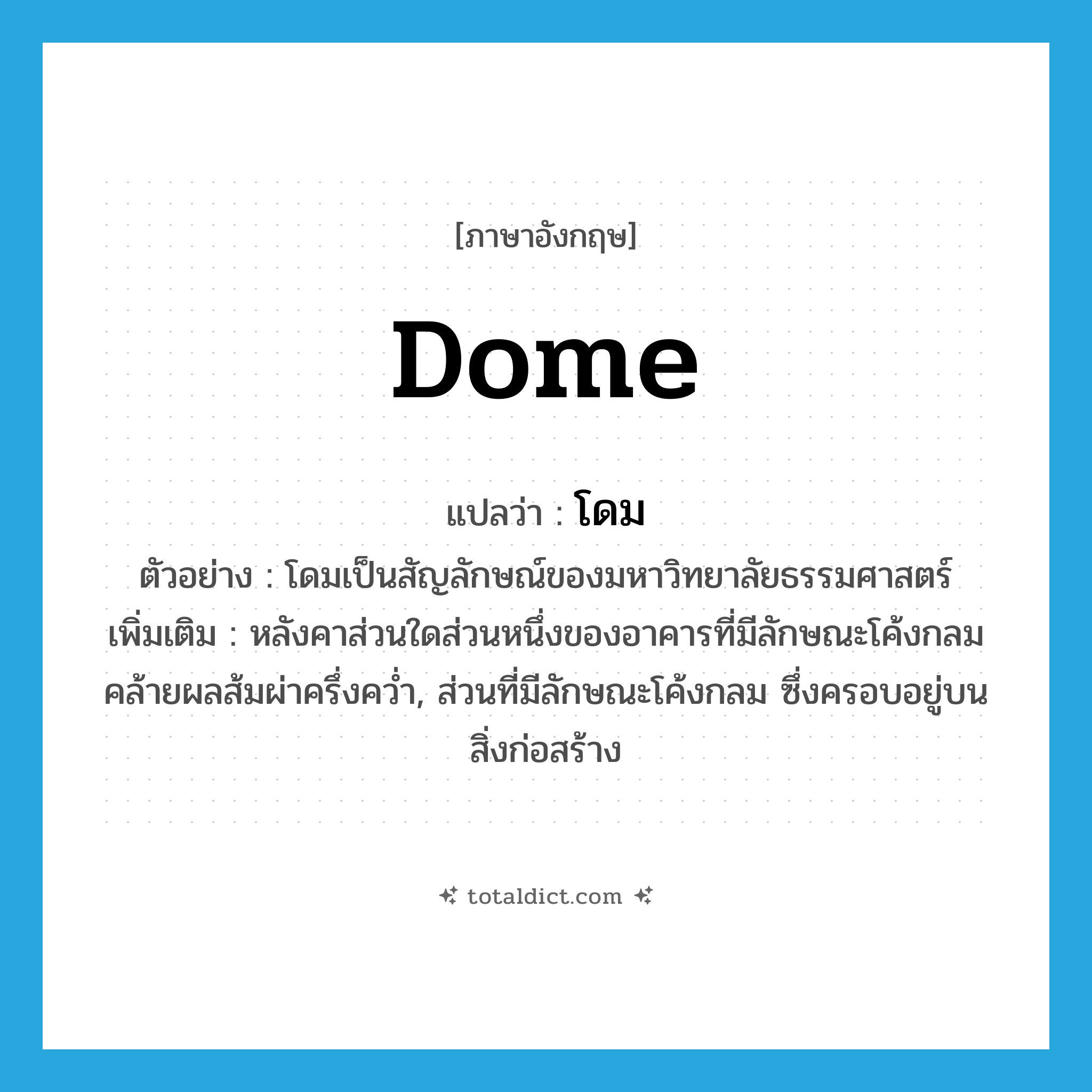 dome แปลว่า?, คำศัพท์ภาษาอังกฤษ dome แปลว่า โดม ประเภท N ตัวอย่าง โดมเป็นสัญลักษณ์ของมหาวิทยาลัยธรรมศาสตร์ เพิ่มเติม หลังคาส่วนใดส่วนหนึ่งของอาคารที่มีลักษณะโค้งกลมคล้ายผลส้มผ่าครึ่งคว่ำ, ส่วนที่มีลักษณะโค้งกลม ซึ่งครอบอยู่บนสิ่งก่อสร้าง หมวด N