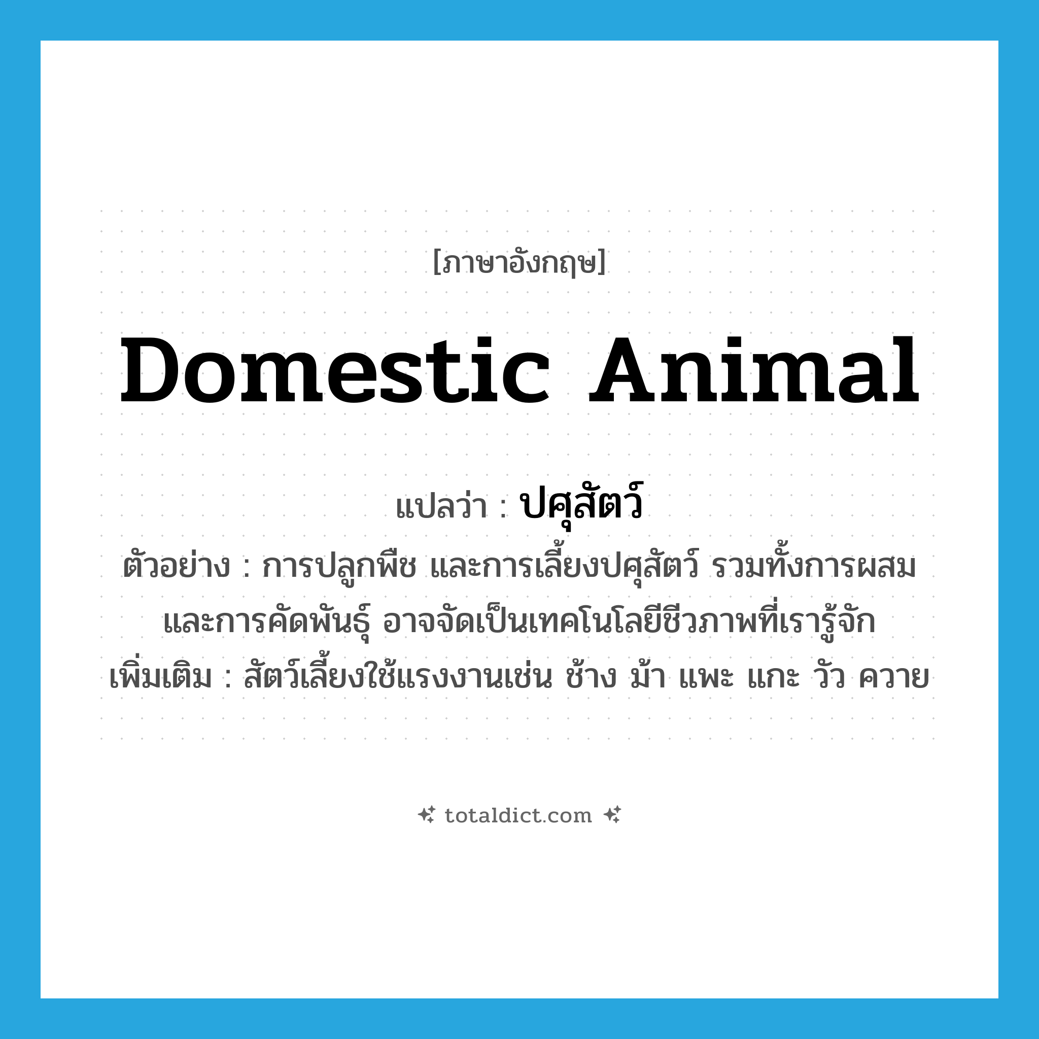 ปศุสัตว์ ภาษาอังกฤษ?, คำศัพท์ภาษาอังกฤษ ปศุสัตว์ แปลว่า domestic animal ประเภท N ตัวอย่าง การปลูกพืช และการเลี้ยงปศุสัตว์ รวมทั้งการผสม และการคัดพันธุ์ อาจจัดเป็นเทคโนโลยีชีวภาพที่เรารู้จัก เพิ่มเติม สัตว์เลี้ยงใช้แรงงานเช่น ช้าง ม้า แพะ แกะ วัว ควาย หมวด N