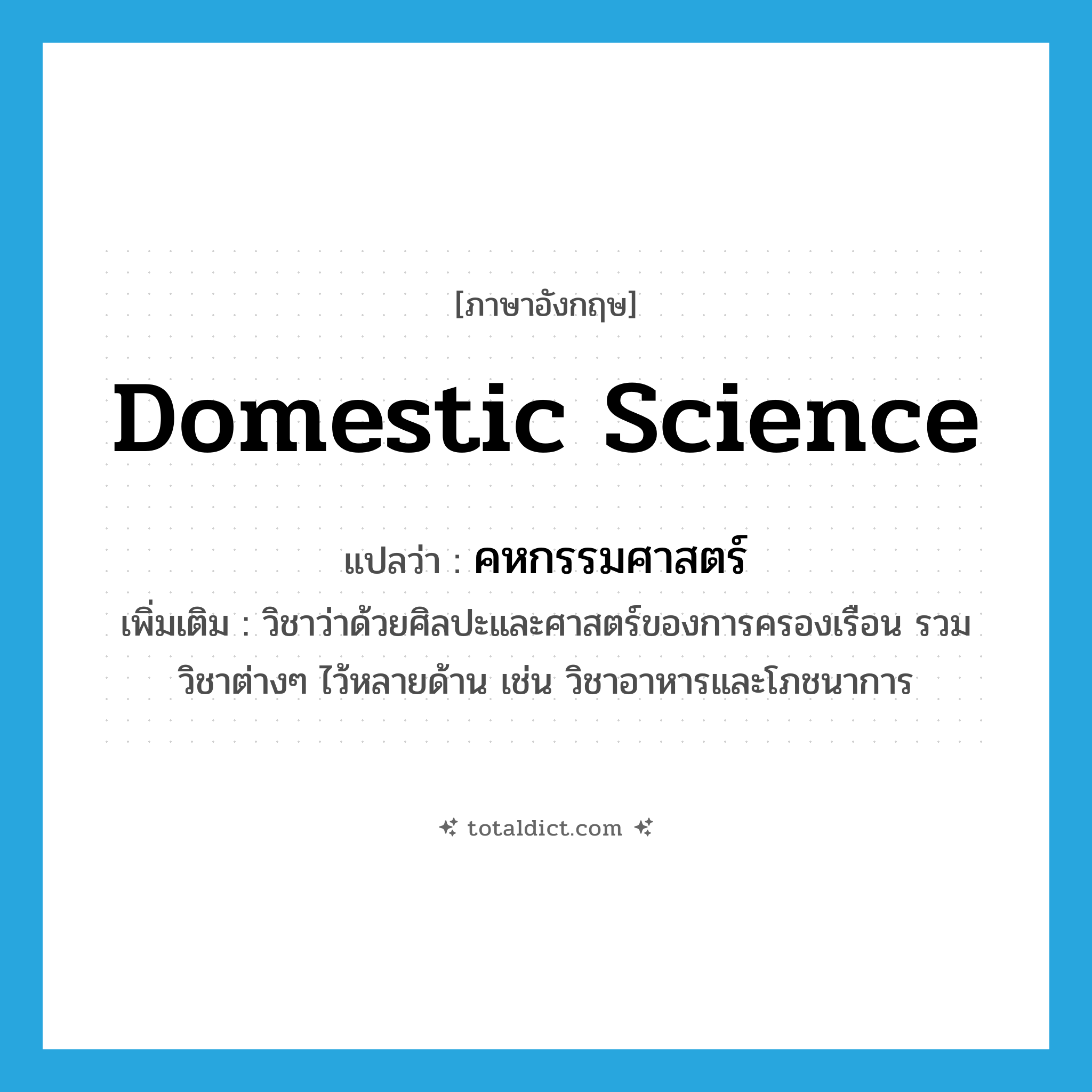 domestic science แปลว่า?, คำศัพท์ภาษาอังกฤษ domestic science แปลว่า คหกรรมศาสตร์ ประเภท N เพิ่มเติม วิชาว่าด้วยศิลปะและศาสตร์ของการครองเรือน รวมวิชาต่างๆ ไว้หลายด้าน เช่น วิชาอาหารและโภชนาการ หมวด N