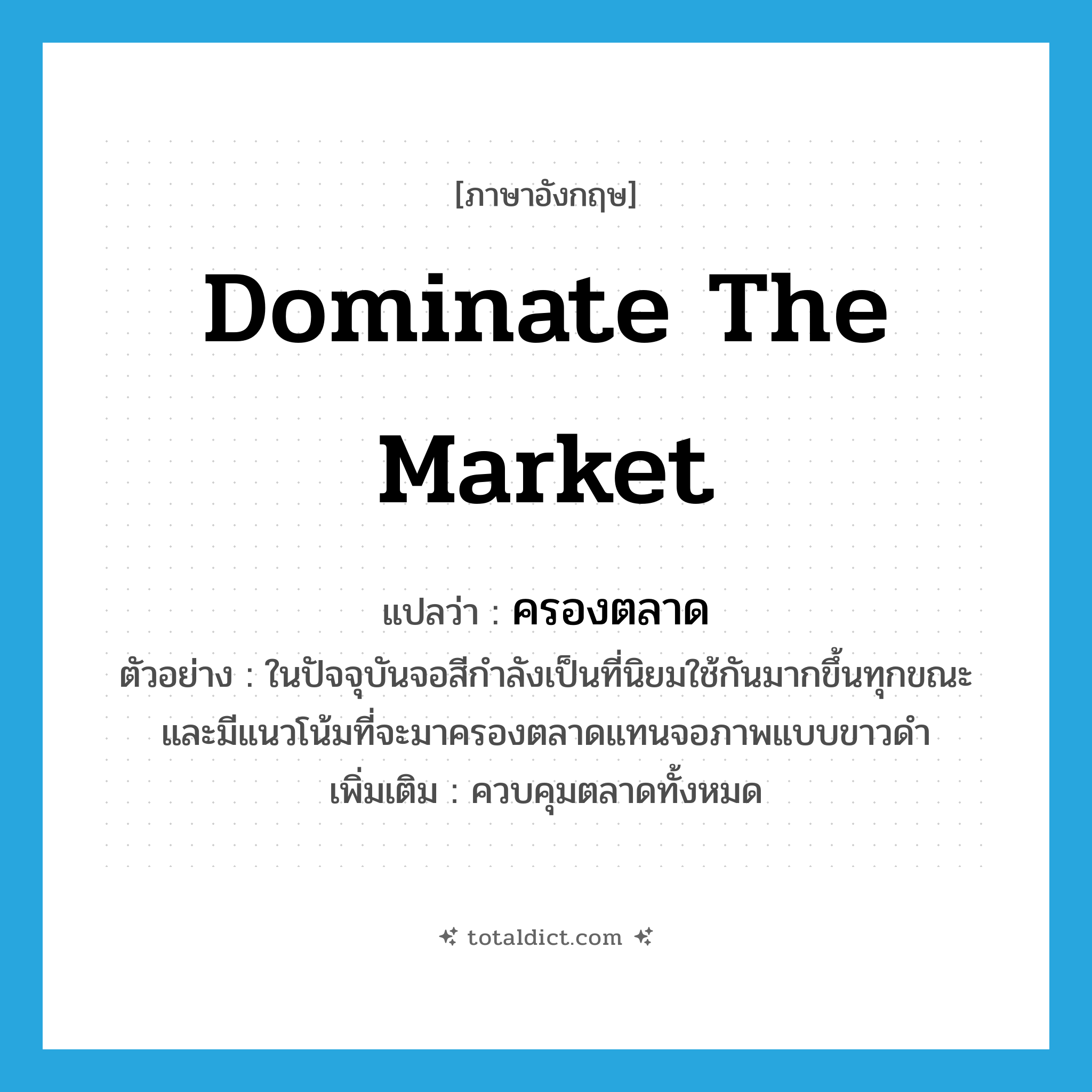 dominate the market แปลว่า?, คำศัพท์ภาษาอังกฤษ dominate the market แปลว่า ครองตลาด ประเภท V ตัวอย่าง ในปัจจุบันจอสีกำลังเป็นที่นิยมใช้กันมากขึ้นทุกขณะ และมีแนวโน้มที่จะมาครองตลาดแทนจอภาพแบบขาวดำ เพิ่มเติม ควบคุมตลาดทั้งหมด หมวด V
