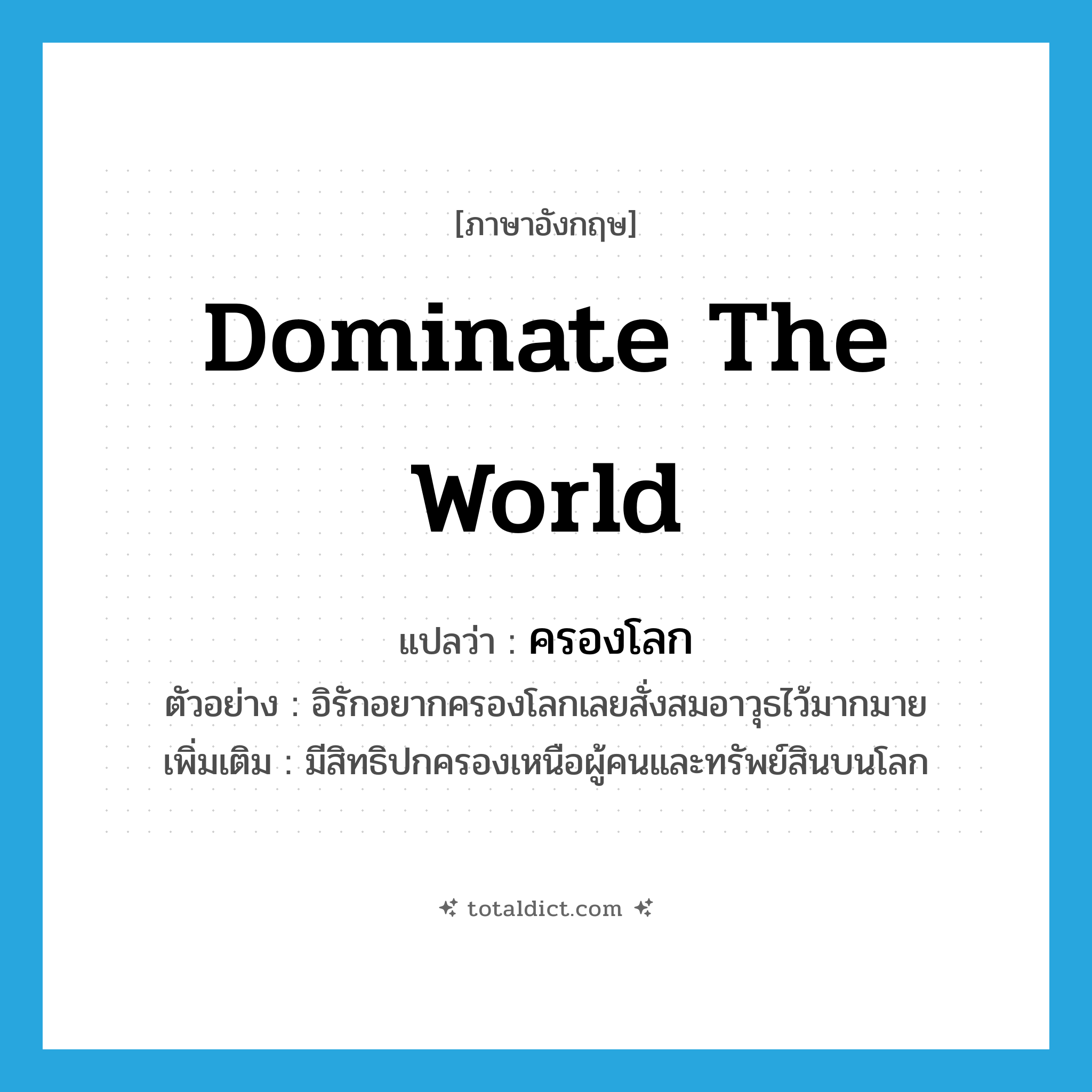 dominate the world แปลว่า?, คำศัพท์ภาษาอังกฤษ dominate the world แปลว่า ครองโลก ประเภท V ตัวอย่าง อิรักอยากครองโลกเลยสั่งสมอาวุธไว้มากมาย เพิ่มเติม มีสิทธิปกครองเหนือผู้คนและทรัพย์สินบนโลก หมวด V
