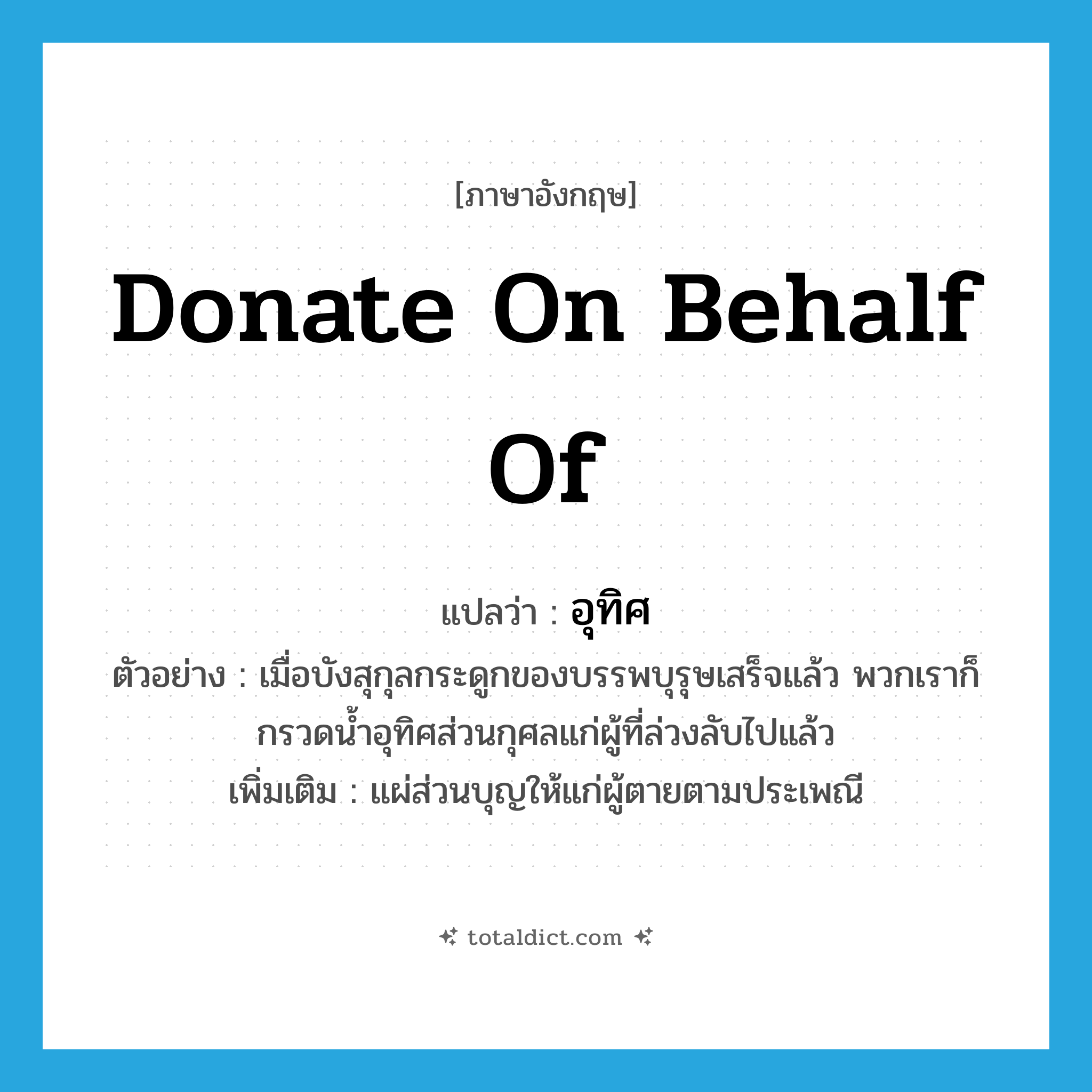 อุทิศ ภาษาอังกฤษ?, คำศัพท์ภาษาอังกฤษ อุทิศ แปลว่า donate on behalf of ประเภท V ตัวอย่าง เมื่อบังสุกุลกระดูกของบรรพบุรุษเสร็จแล้ว พวกเราก็กรวดน้ำอุทิศส่วนกุศลแก่ผู้ที่ล่วงลับไปแล้ว เพิ่มเติม แผ่ส่วนบุญให้แก่ผู้ตายตามประเพณี หมวด V