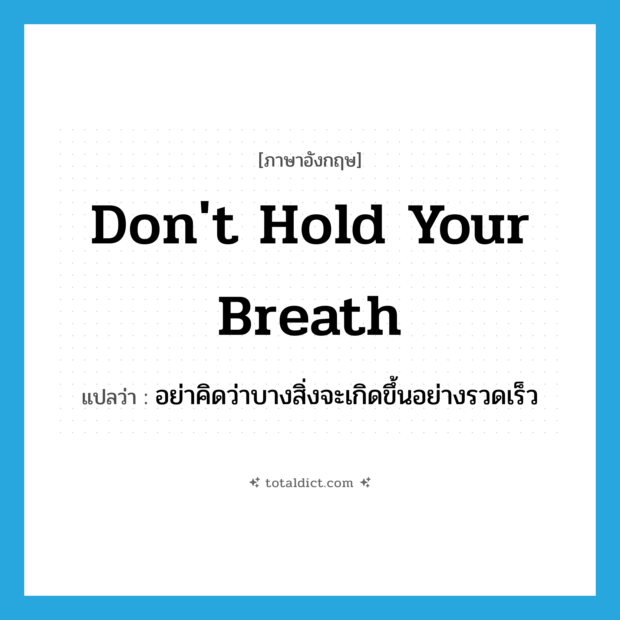 Don&#39;t hold your breath แปลว่า?, คำศัพท์ภาษาอังกฤษ Don&#39;t hold your breath แปลว่า อย่าคิดว่าบางสิ่งจะเกิดขึ้นอย่างรวดเร็ว ประเภท IDM หมวด IDM