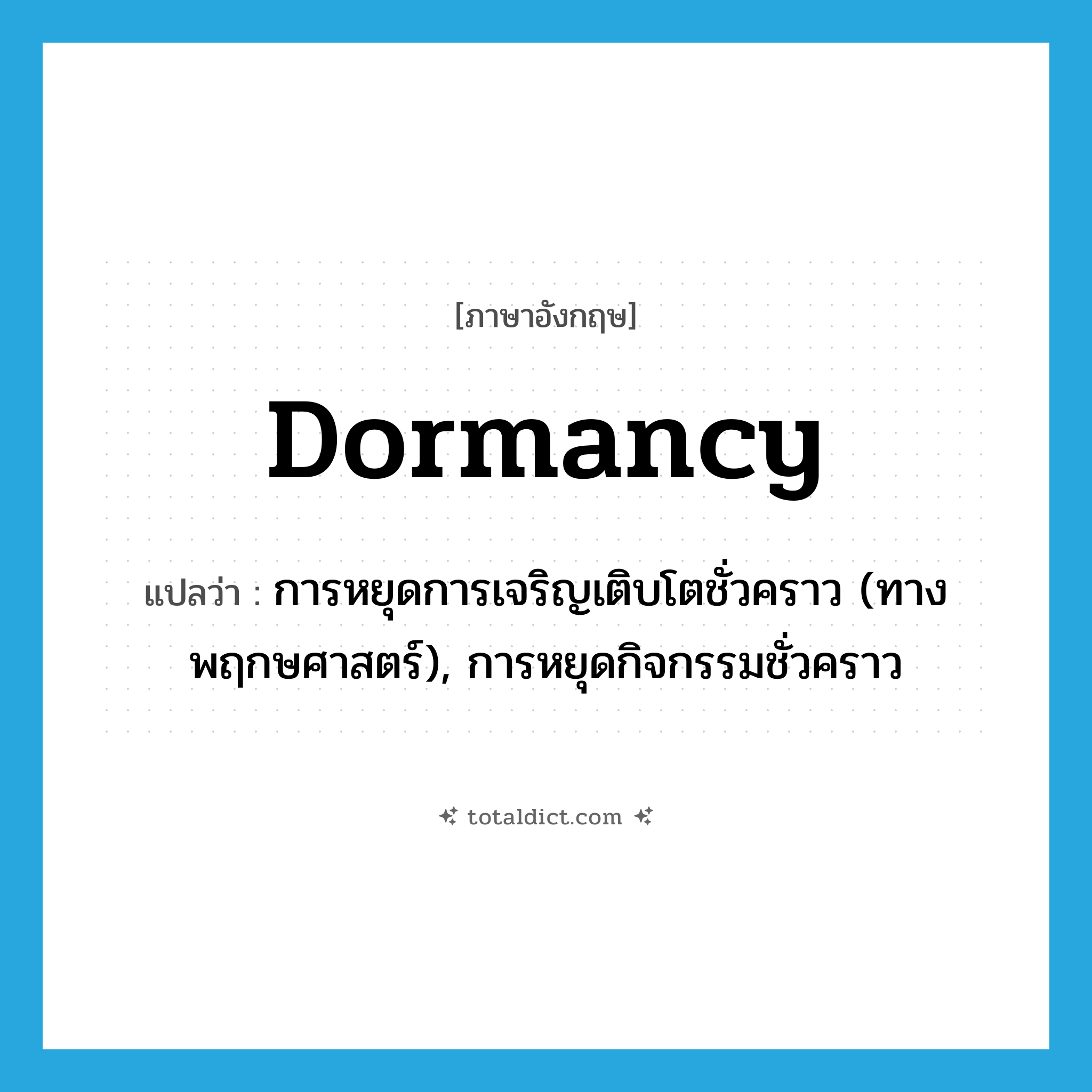 dormancy แปลว่า?, คำศัพท์ภาษาอังกฤษ dormancy แปลว่า การหยุดการเจริญเติบโตชั่วคราว (ทางพฤกษศาสตร์), การหยุดกิจกรรมชั่วคราว ประเภท N หมวด N