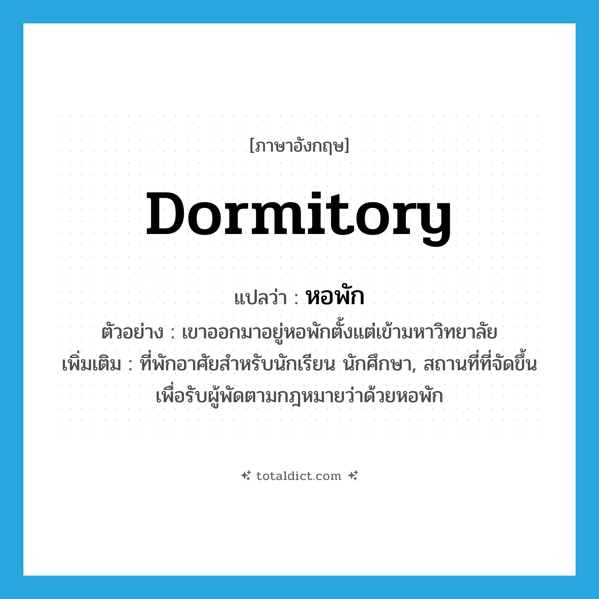 dormitory แปลว่า?, คำศัพท์ภาษาอังกฤษ dormitory แปลว่า หอพัก ประเภท N ตัวอย่าง เขาออกมาอยู่หอพักตั้งแต่เข้ามหาวิทยาลัย เพิ่มเติม ที่พักอาศัยสำหรับนักเรียน นักศึกษา, สถานที่ที่จัดขึ้นเพื่อรับผู้พัดตามกฎหมายว่าด้วยหอพัก หมวด N