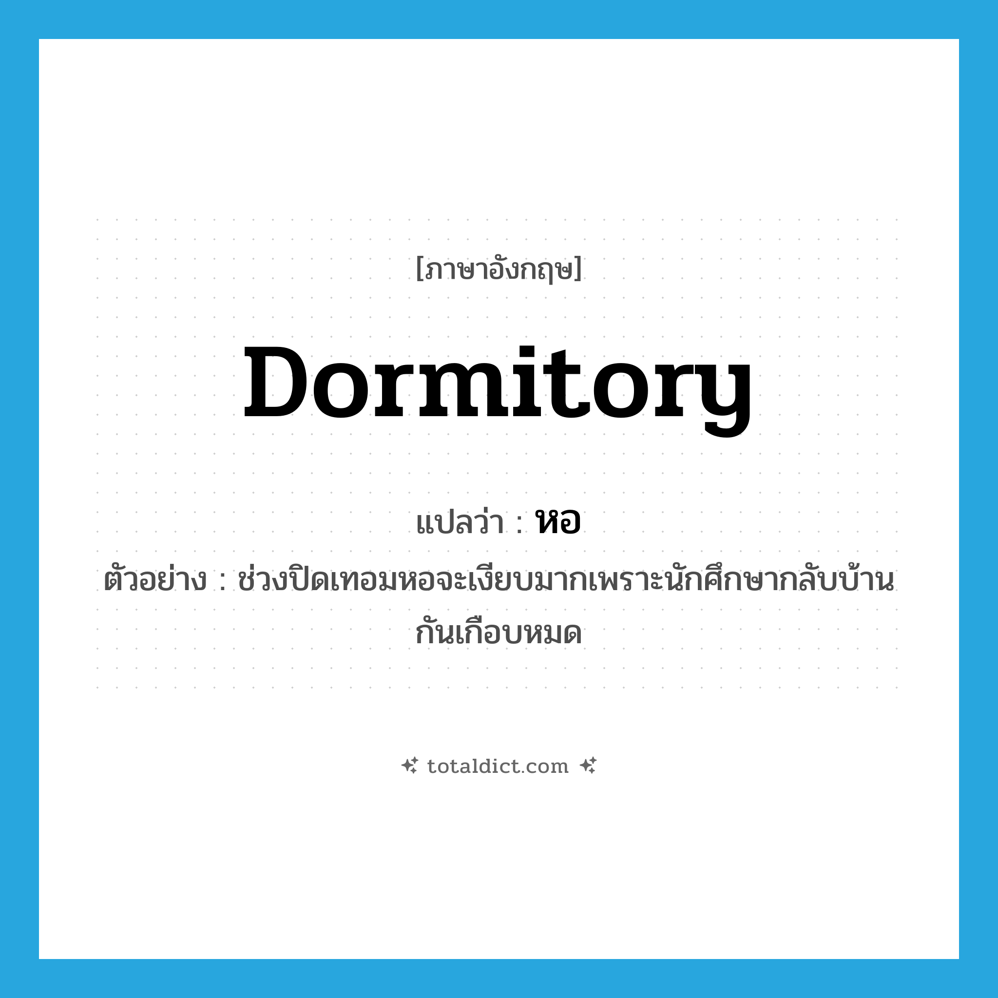 dormitory แปลว่า?, คำศัพท์ภาษาอังกฤษ dormitory แปลว่า หอ ประเภท N ตัวอย่าง ช่วงปิดเทอมหอจะเงียบมากเพราะนักศึกษากลับบ้านกันเกือบหมด หมวด N