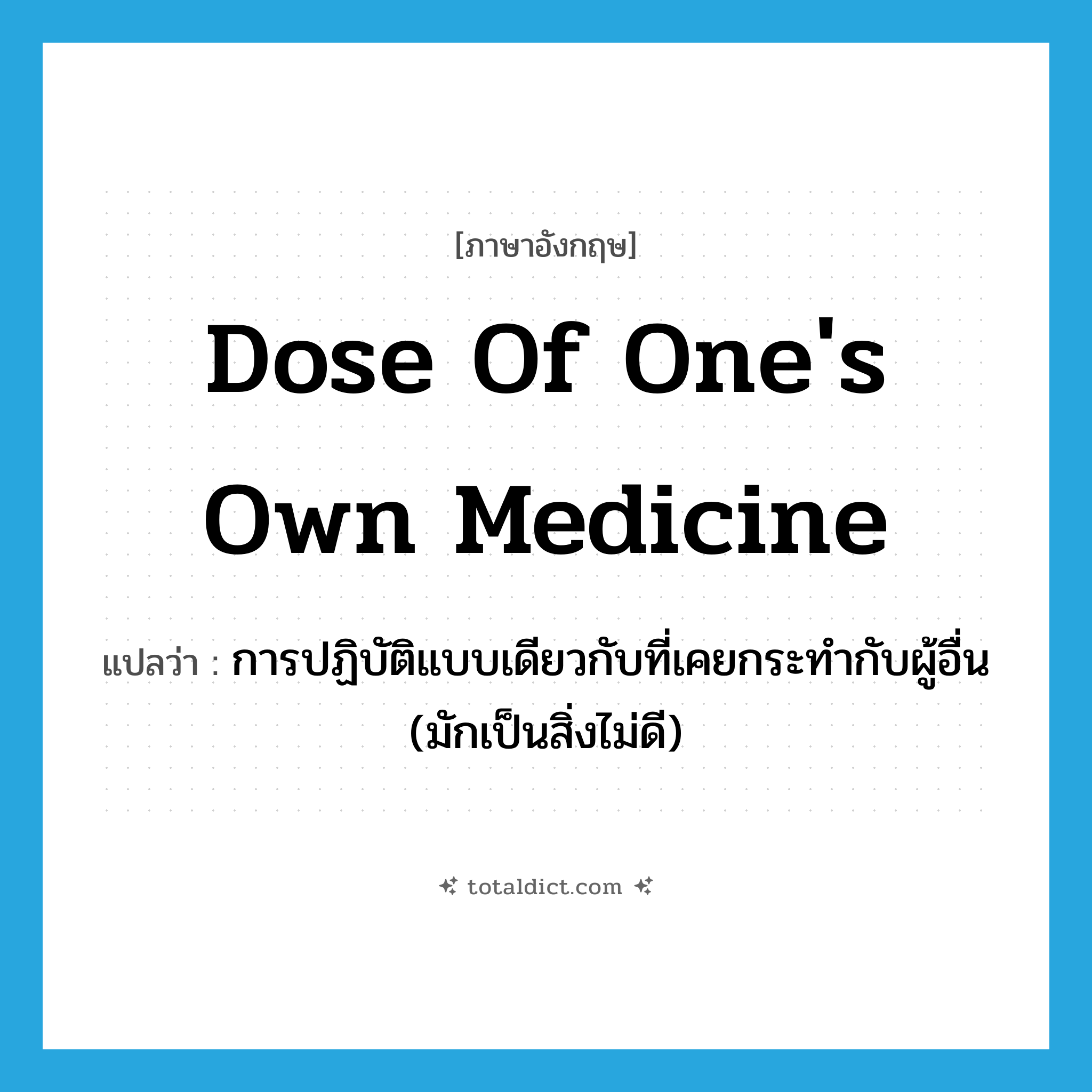 dose of one&#39;s own medicine แปลว่า?, คำศัพท์ภาษาอังกฤษ dose of one&#39;s own medicine แปลว่า การปฏิบัติแบบเดียวกับที่เคยกระทำกับผู้อื่น (มักเป็นสิ่งไม่ดี) ประเภท IDM หมวด IDM