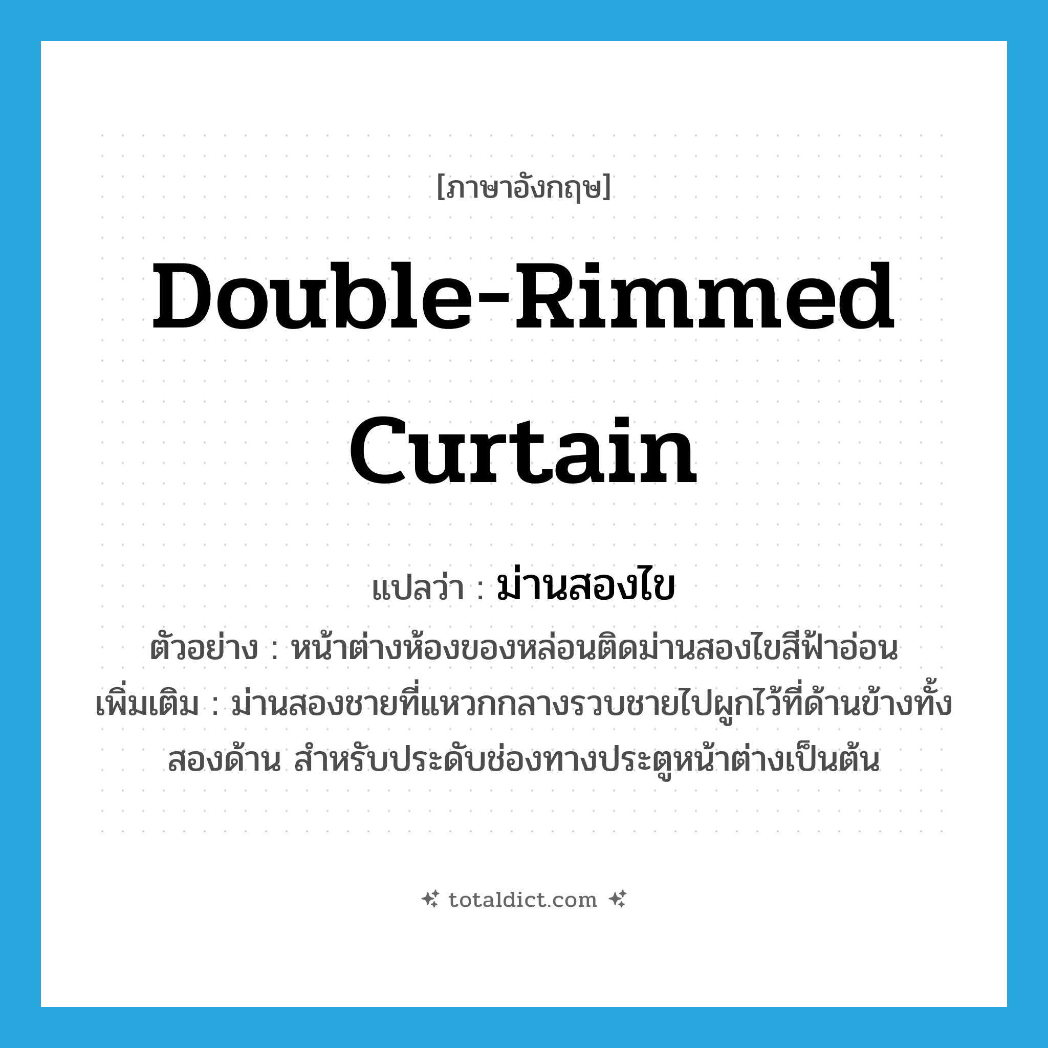 double-rimmed curtain แปลว่า?, คำศัพท์ภาษาอังกฤษ double-rimmed curtain แปลว่า ม่านสองไข ประเภท N ตัวอย่าง หน้าต่างห้องของหล่อนติดม่านสองไขสีฟ้าอ่อน เพิ่มเติม ม่านสองชายที่แหวกกลางรวบชายไปผูกไว้ที่ด้านข้างทั้งสองด้าน สำหรับประดับช่องทางประตูหน้าต่างเป็นต้น หมวด N