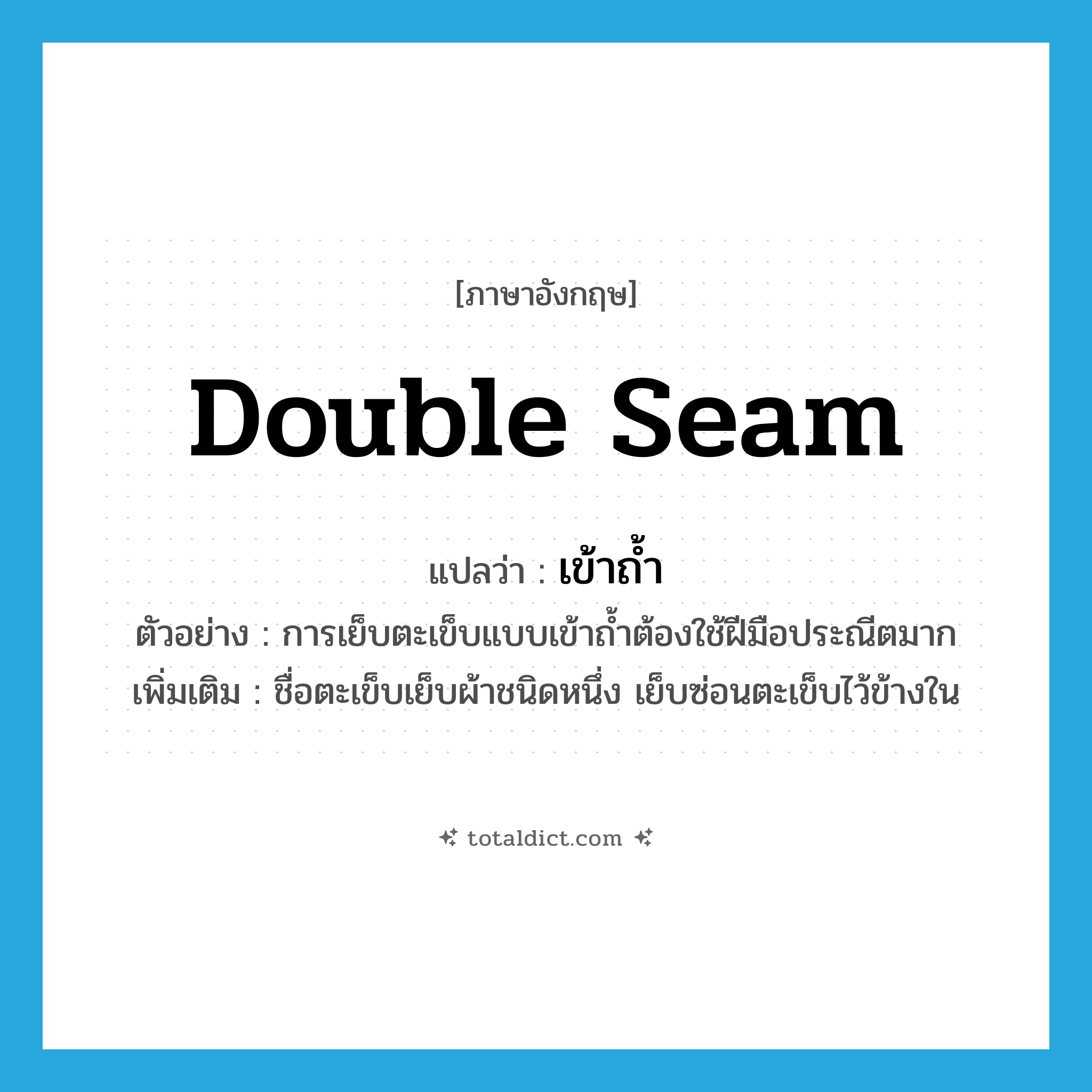 double seam แปลว่า?, คำศัพท์ภาษาอังกฤษ double seam แปลว่า เข้าถ้ำ ประเภท N ตัวอย่าง การเย็บตะเข็บแบบเข้าถ้ำต้องใช้ฝีมือประณีตมาก เพิ่มเติม ชื่อตะเข็บเย็บผ้าชนิดหนึ่ง เย็บซ่อนตะเข็บไว้ข้างใน หมวด N