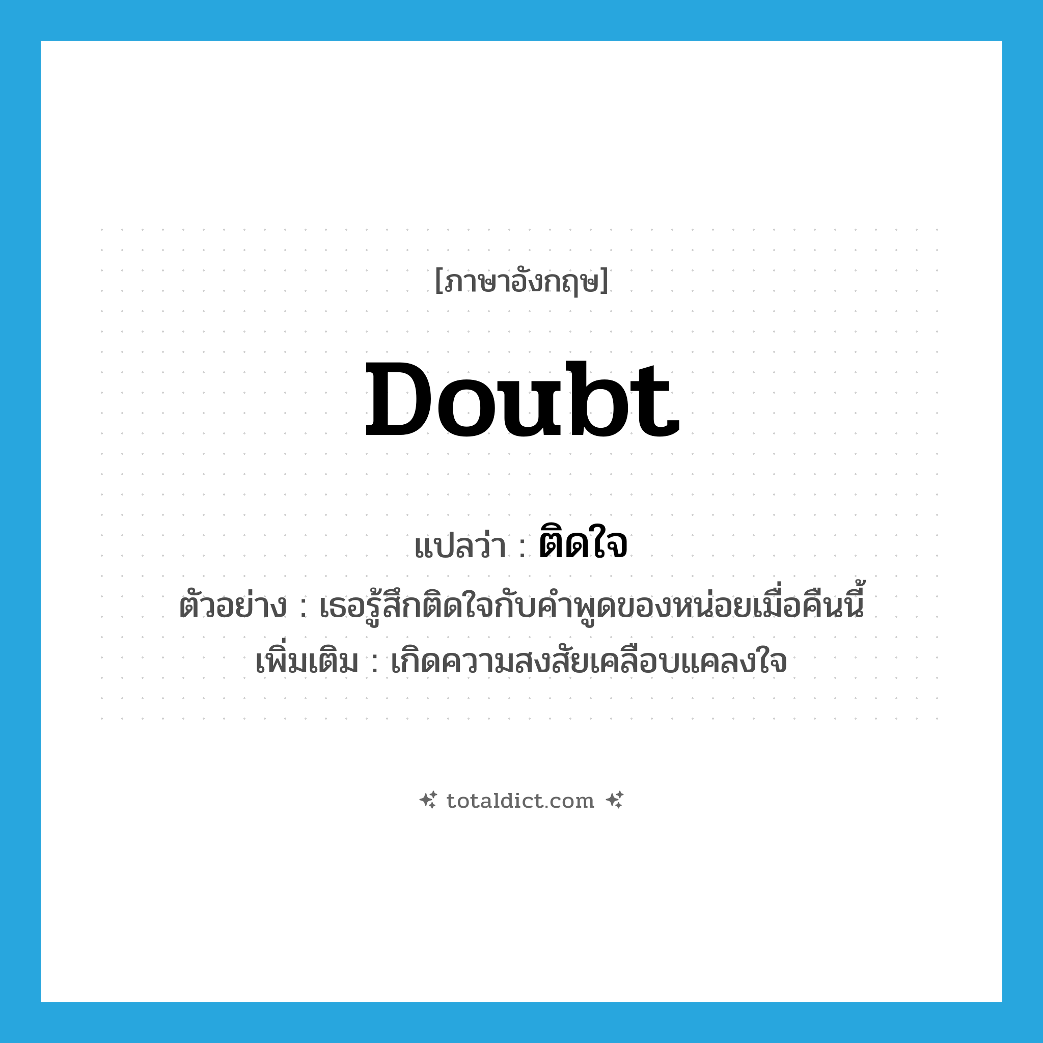 ติดใจ ภาษาอังกฤษ?, คำศัพท์ภาษาอังกฤษ ติดใจ แปลว่า doubt ประเภท V ตัวอย่าง เธอรู้สึกติดใจกับคำพูดของหน่อยเมื่อคืนนี้ เพิ่มเติม เกิดความสงสัยเคลือบแคลงใจ หมวด V