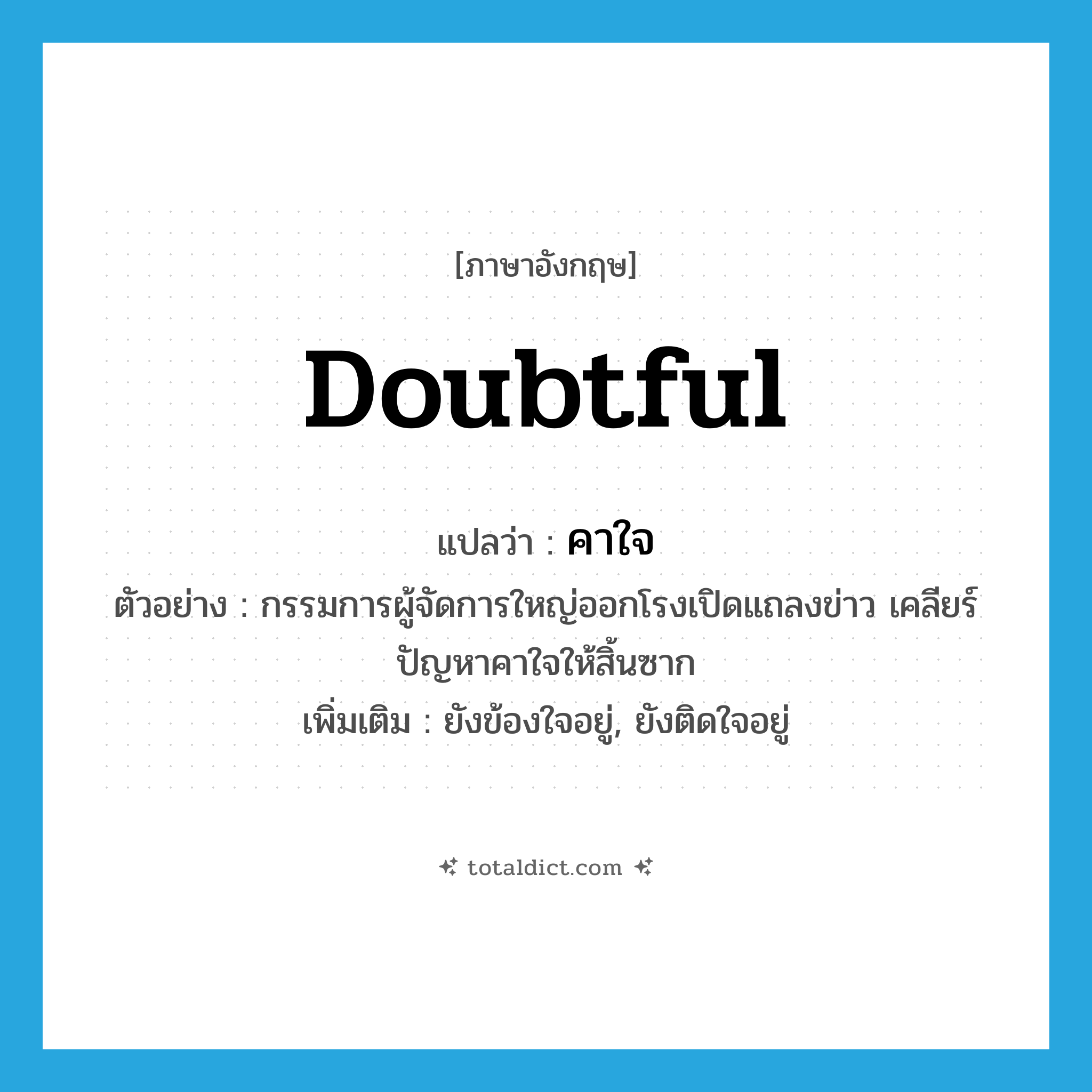 doubtful แปลว่า?, คำศัพท์ภาษาอังกฤษ doubtful แปลว่า คาใจ ประเภท ADJ ตัวอย่าง กรรมการผู้จัดการใหญ่ออกโรงเปิดแถลงข่าว เคลียร์ปัญหาคาใจให้สิ้นซาก เพิ่มเติม ยังข้องใจอยู่, ยังติดใจอยู่ หมวด ADJ