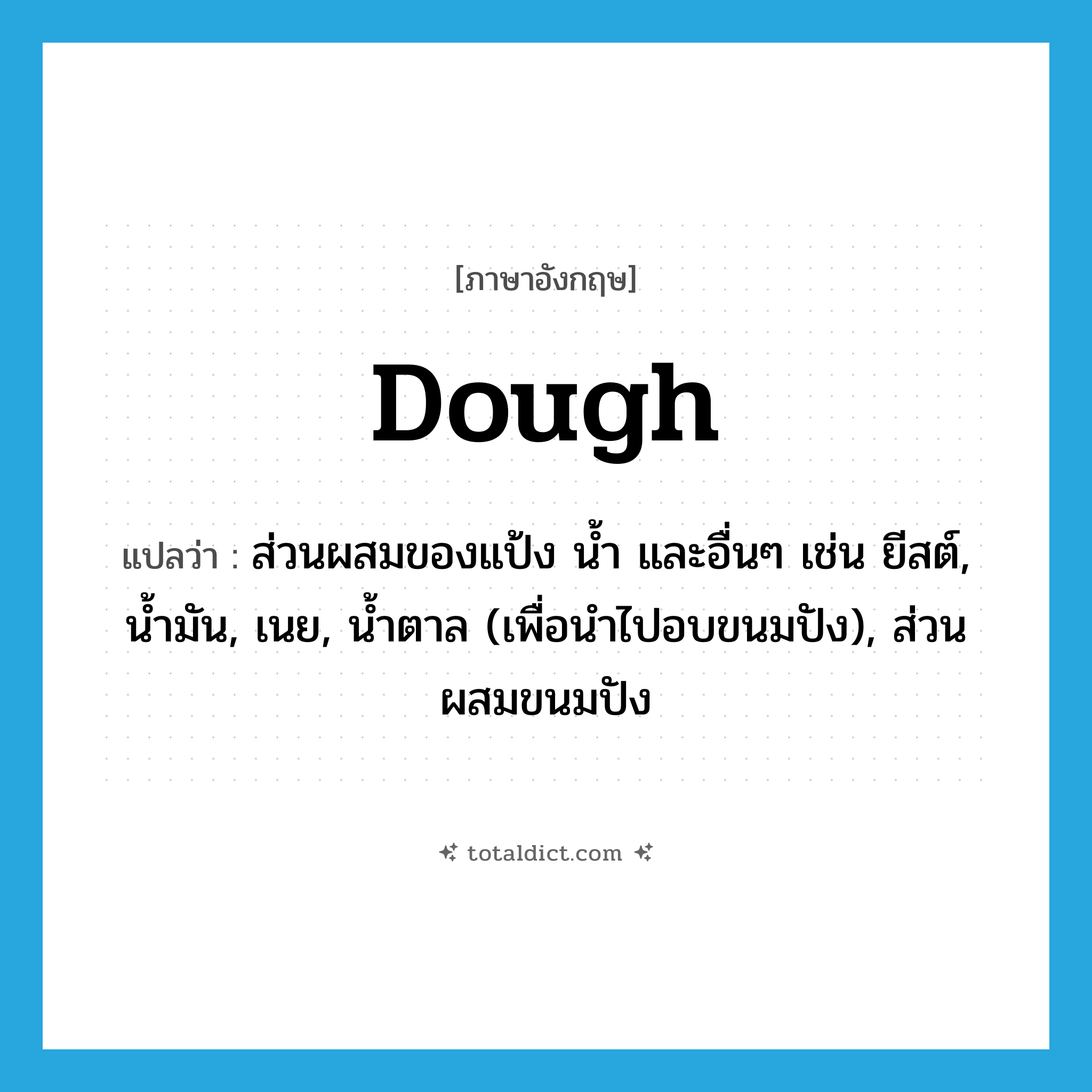 dough แปลว่า?, คำศัพท์ภาษาอังกฤษ dough แปลว่า ส่วนผสมของแป้ง น้ำ และอื่นๆ เช่น ยีสต์, น้ำมัน, เนย, น้ำตาล (เพื่อนำไปอบขนมปัง), ส่วนผสมขนมปัง ประเภท N หมวด N