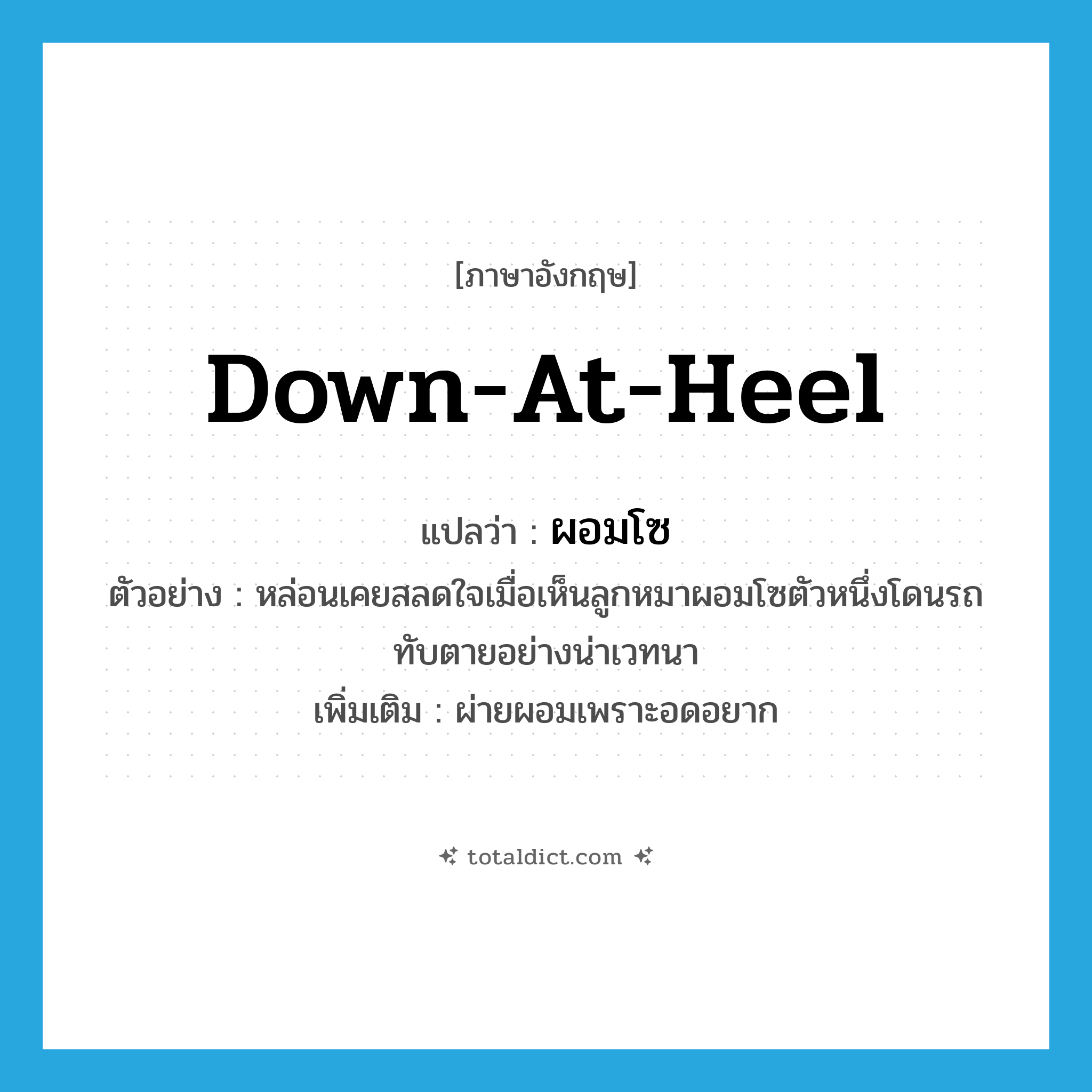 down at heel แปลว่า?, คำศัพท์ภาษาอังกฤษ down-at-heel แปลว่า ผอมโซ ประเภท ADJ ตัวอย่าง หล่อนเคยสลดใจเมื่อเห็นลูกหมาผอมโซตัวหนึ่งโดนรถทับตายอย่างน่าเวทนา เพิ่มเติม ผ่ายผอมเพราะอดอยาก หมวด ADJ