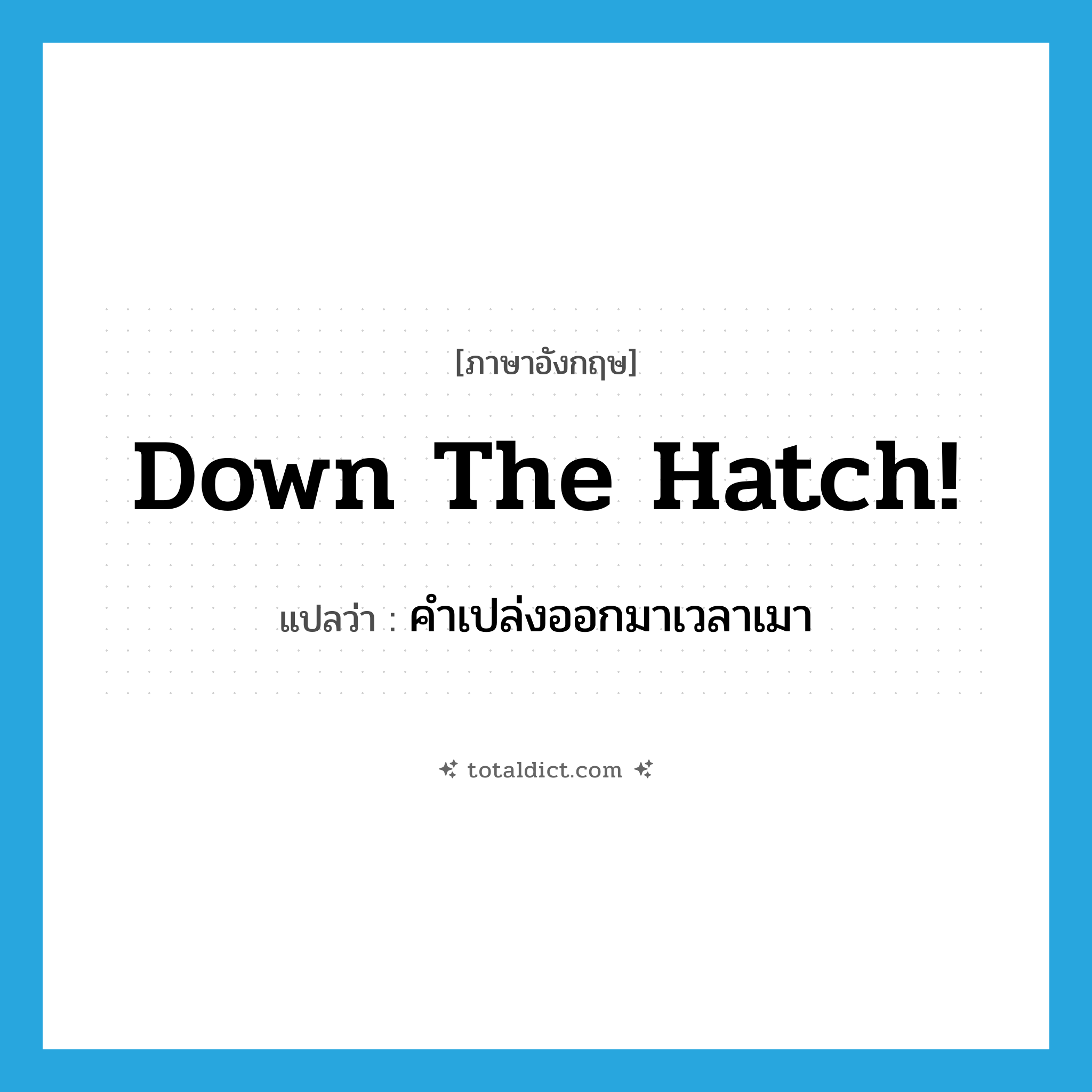 Down the hatch! แปลว่า?, คำศัพท์ภาษาอังกฤษ Down the hatch! แปลว่า คำเปล่งออกมาเวลาเมา ประเภท IDM หมวด IDM