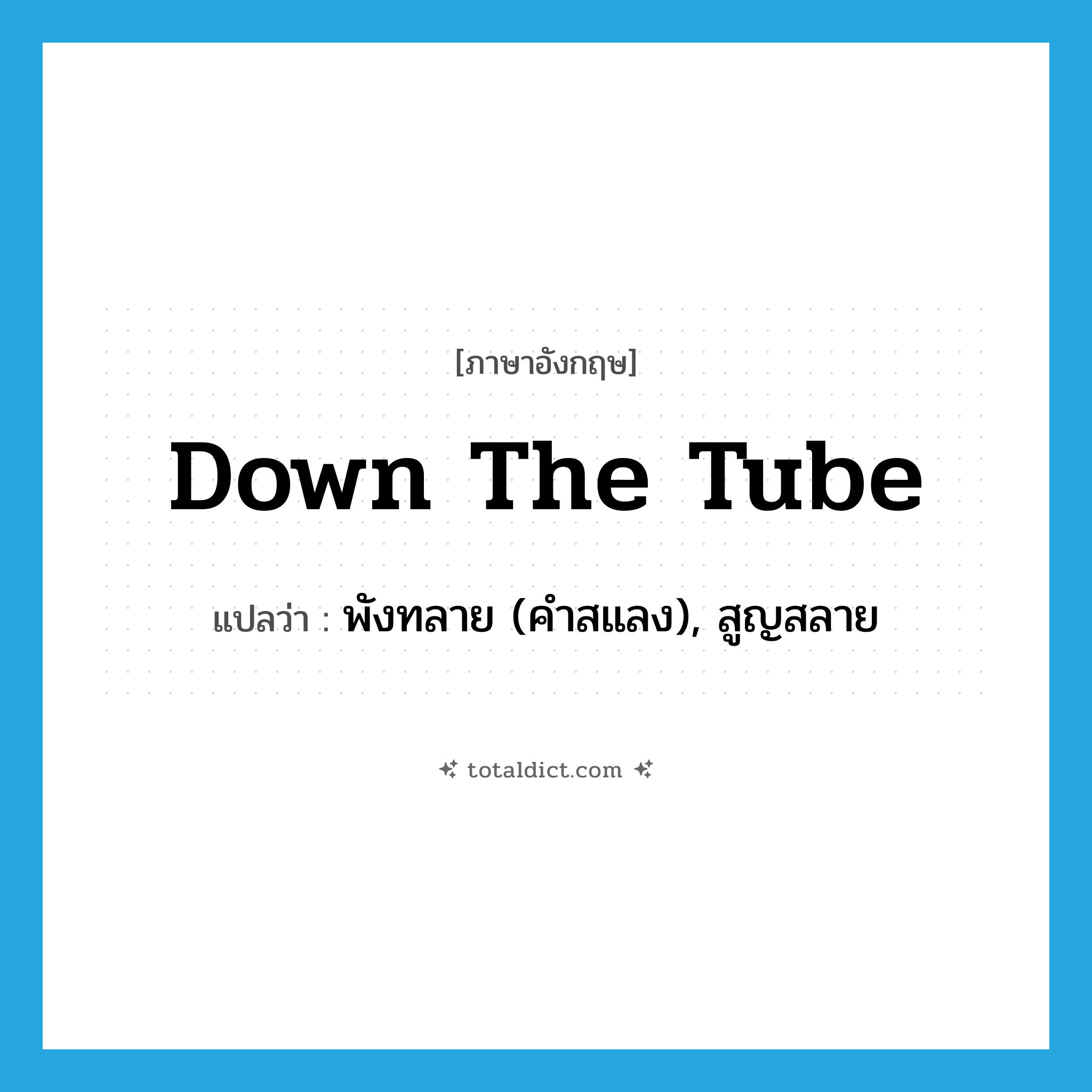 down the tube แปลว่า?, คำศัพท์ภาษาอังกฤษ down the tube แปลว่า พังทลาย (คำสแลง), สูญสลาย ประเภท IDM หมวด IDM