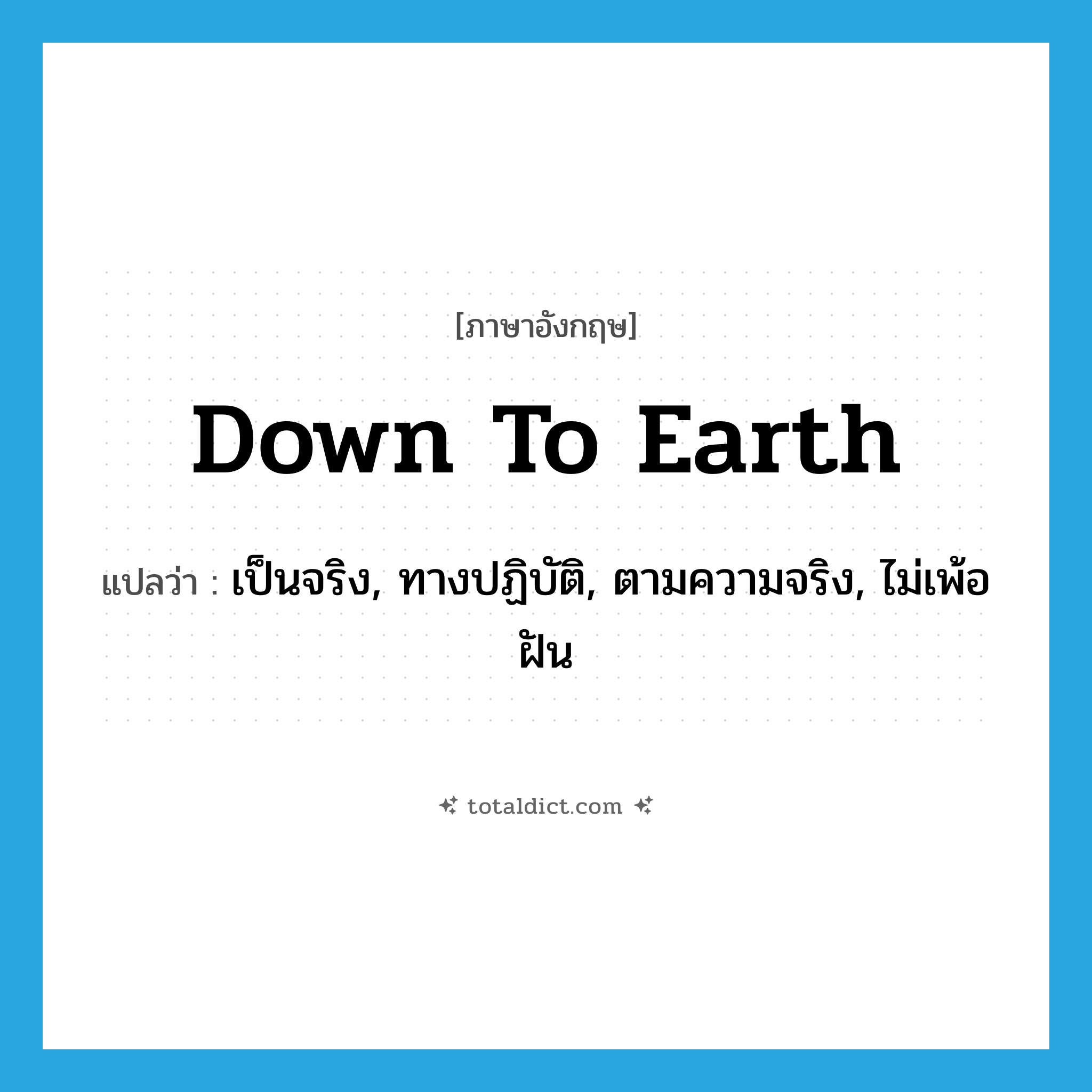 down-to-earth แปลว่า?, คำศัพท์ภาษาอังกฤษ down to earth แปลว่า เป็นจริง, ทางปฏิบัติ, ตามความจริง, ไม่เพ้อฝัน ประเภท IDM หมวด IDM