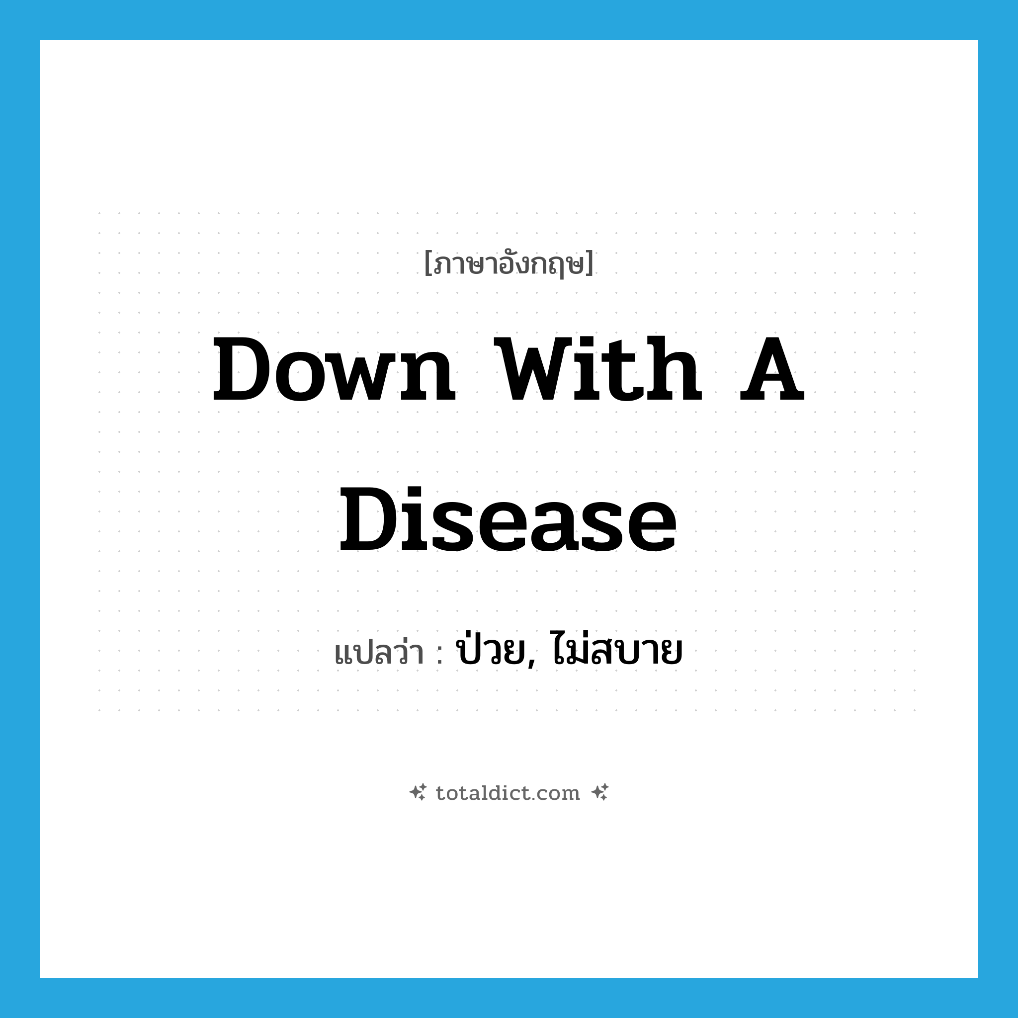 ป่วย, ไม่สบาย ภาษาอังกฤษ?, คำศัพท์ภาษาอังกฤษ ป่วย, ไม่สบาย แปลว่า down with a disease ประเภท IDM หมวด IDM