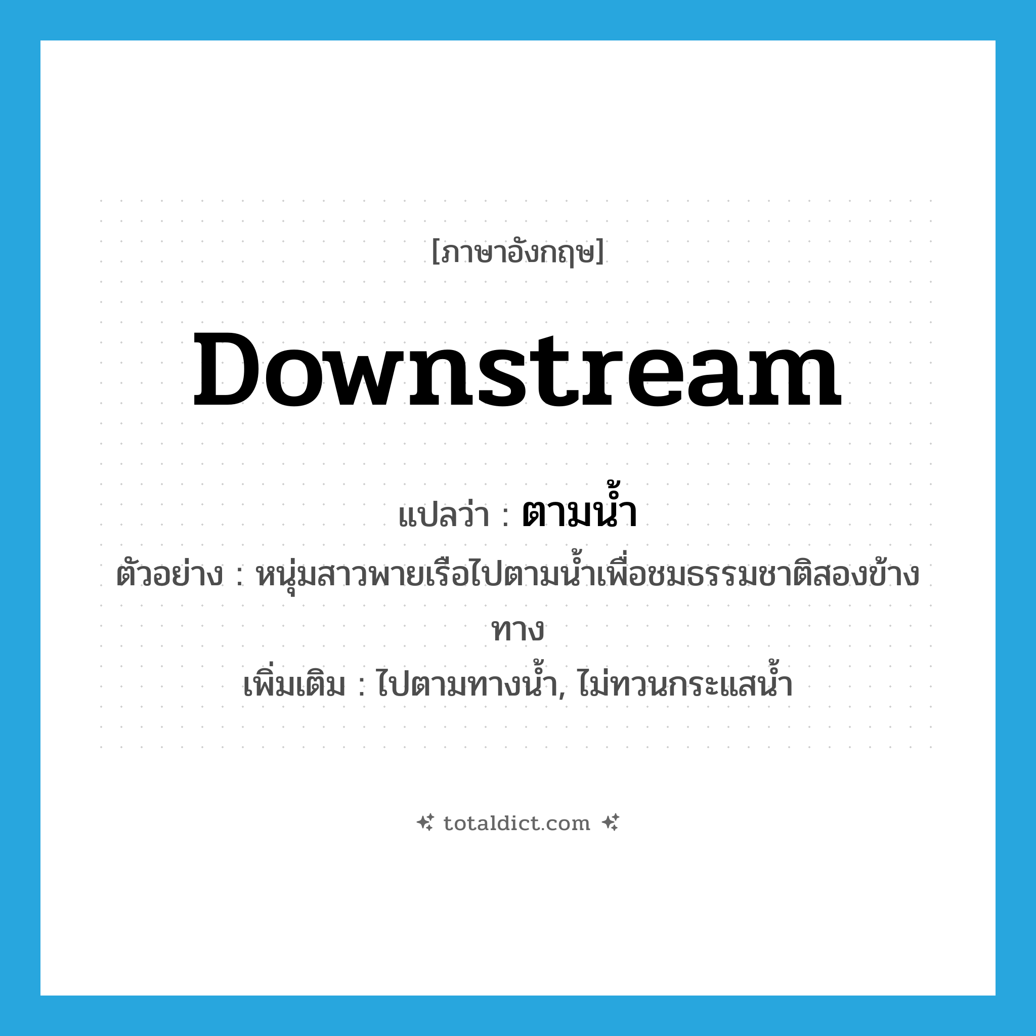 downstream แปลว่า?, คำศัพท์ภาษาอังกฤษ downstream แปลว่า ตามน้ำ ประเภท ADV ตัวอย่าง หนุ่มสาวพายเรือไปตามน้ำเพื่อชมธรรมชาติสองข้างทาง เพิ่มเติม ไปตามทางน้ำ, ไม่ทวนกระแสน้ำ หมวด ADV